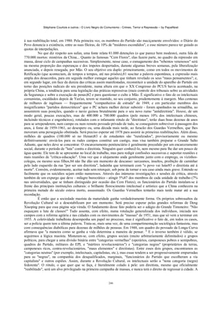 Stéphane Courtois e outros - O Livro Negro do Comunismo - Crimes, Terror e Repressão – by PapaiNoel



à sua reabilitação total, em 1980. Pela primeira vez, os membros do Partido são maciçamente envolvidos: o Diário do
Povo denuncia a existência, entre as suas fileiras, de 10% de "traidores escondidos", e esse número parece ter guiado as
quotas de interpelações.
          No que diz respeito aos sufan, uma fonte relata 81.000 detenções (o que parece bem modesto), outra fala de
770.000 mortos: mistérios da China... Quanto às famosas "Cem Flores", elas fazem parte, no quadro da repressão em
massa, desse ciclo de campanhas sucessivas. Simplesmente, nesse caso, o esmagamento dos "rebentos venenosos" será
na mesma proporção das esperanças e dos ímpetos despertados, durante algumas breves semanas, pela liberalização
anunciada, e depois renegada, por Mão. O seu objetivo era duplo: primeiramente, como em todos os movimentos de
Retificação (que aconteciam, de tempos a tempos, até nas prisões),81 suscitar a palavra espontânea, a expressão mais
ampla dos desacordos, para em seguida melhor esmagar aqueles que tinham revelado os seus "maus pensamentos"; e,
em segundo lugar, em face da dureza das críticas assim manifestadas, reconstituir a unidade do aparelho do Partido em
torno das posições radicais do seu presidente, numa altura em que o XX Congresso do PCUS havia acentuado, na
própria China, a tendência para uma legislação das práticas repressivas (mais controle dos tribunais sobre as atividades
da Segurança e sobre a execução de penas)82 e para questionar o culto a Mão. É significativo o fato de os intelectuais
comunistas, escaldados depois de Yan'an, terem se mantido, no seu conjunto, prudentemente à margem. Mas centenas
de milhares de ingênuos — frequentemente "companheiros de estrada" de 1949, e em particular membros dos
insignificantes "partidos democráticos" que o PC achara melhor deixar subsistir - foram apanhados na armadilha, ao
assumirem suas posições, quando o navio guinou brutalmente para o seu novo rumo "antidireitista". Houve, de um
modo geral, poucas execuções, mas de 400.000 a 700.000 quadros (pelo menos 10% dos intelectuais chineses,
incluindo técnicos e engenheiros), rotulados com o infamante rótulo de "direitistas", terão duas boas dezenas de anos
para se arrependerem, num campo ou num remoto povoado privado de tudo, se conseguirem sobreviver à passagem dos
anos, à fome de 1959-1961, ao desespero ou, uma década mais tarde, ao furacão dos Guardas Vermelhos, que lhes
moveram uma perseguição obstinada. Será preciso esperar até 1978 para assistir às primeiras reabilitações. Além disso,
milhões de quadros (100.000 só no Henan)83 e de estudantes são "ruralizados", provisoriamente ou mesmo
definitivamente: enviá-los para os rudes campos constitui um castigo, mas visa também preparar o Grande Salto
Adiante, que neles deve se concentrar. O encarceramento penitenciário é geralmente precedido por um encarceramento
social, durante o período de "luta" contra o direitista. Ninguém quer conhecê-lo, nem mesmo para lhe dar um pouco de
água quente. Ele tem de se apresentar no local de trabalho, mas para redigir confissões sucessivas e suportar reuniões e
mais reuniões de "crítica-educação". Uma vez que o alojamento anda geralmente junto com o emprego, os vizinhos-
colegas, ou mesmo seus filhos,84 não lhe dão um momento de descanso: sarcasmos, insultos, proibição de caminhar
pelo lado esquerdo da rua "por ser um direitista", ladainha que terminará com "o povo vai lutar85 o direitista até à
morte". Convém, evidentemente, aceitar tudo sem retorquir, sob pena de tornar o seu caso ainda mais grave. Entende-se
facilmente que os suicídios sejam então numerosos. Através das inúmeras investigações e sessões de crítica, através
também de um expurgo que deve - milagre burocrático - atingir 5%87 dos membros de cada unidade de trabalho (7%
nas universidades, que se tinham distinguido por ocasião das Cem Flores), os funcionários do Partido instalam-se à
frente das principais instituições culturais: o brilhante florescimento intelectual e artístico que a China conhecera na
primeira metade do século estava morto, assassinado. Os Guardas Vermelhos tentarão mais tarde matar até a sua
recordação.
          É então que a sociedade maoísta da maturidade ganha verdadeiramente forma. Os próprios sobressaltos da
Revolução Cultural só a desestabilizam por um momento. Será preciso esperar pelas grandes reformas de Deng
Xiaoping para que essa página seja virada. O fundamento desse fato poderia ser o adágio do Grande Timoneiro: "Não
esqueçam a luta de classes!" Tudo assenta, com efeito, numa rotulação generalizada dos indivíduos, iniciada nos
campos com a reforma agrária e nas cidades com os movimentos de "massas" de 1951, mas que só vem a terminar em
1955. A coletividade trabalhista desempenha um papel no processo, mas é significativo o fato de, em todos os casos,
ser a polícia quem tem a última palavra. Trata-se, mais uma vez, de uma compartimentação sociológica fantasista, mas
com consequências diabólicas para dezenas de milhões de pessoas. Em 1948, um quadro do povoado da Longa Curva
afirmava que "a maneira como se ganha a vida determina a maneira de pensar. " E o inverso também é válido, se
seguirmos a lógica maoísta. Misturam-se, com efeito, grupos sociais (muito arbitrariamente delimitados) e grupos
políticos, para chegar a uma divisão binária entre "categorias vermelhas" (operários, camponeses pobres e semipobres,
quadros do Partido, militares do EPL e "mártires revolucionários") e "categorias negras" (proprietários de terras,
camponeses ricos, contra-revolucionários, "maus elementos" e direitistas). Entre esses dois grupos, encontramos as
"categorias neutras" (por exemplo, intelectuais, capitalistas, etc.), mas essas tendem a ser progressivamente empurradas
para as "negras", na companhia dos desqualificados, marginais, "funcionários do Partido que escolheram a via
capitalista" e outros espiões. Assim, durante a Revolução Cultural, os intelectuais serão a "nona categoria (negra)
fedorenta". O rótulo, o que quer que se faça, é literalmente colado à pele: um direitista, mesmo que oficialmente
"reabilitado", será um alvo privilegiado na primeira campanha de massas, e nunca terá o direito de regressar à cidade. A


                                                            246
 