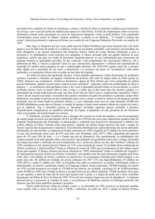 Stéphane Courtois e outros - O Livro Negro do Comunismo - Crimes, Terror e Repressão – by PapaiNoel



mercados livres, abolição do direito de abandonar o coletivo, recolha de todos os utensílios metálicos para transformá-
los em aço, e por vezes das portas de madeira para aquecer os altos-fornos. A título de compensação, todas as reservas
alimentares comuns serão consumidas no curso de memoráveis banquetes. Como se pode lembrar, "era considerado
revolucionário comer carne" no Shanxi: nenhum problema, a colheita ia ser fabulosa... "A vontade é senhora das
coisas", tinha já proclamado a imprensa do Henan, por ocasião de um Congresso Hidráulico Provincial, em outubro de
1957.
           Mas, logo, os dirigentes que por vezes ainda saem da Cidade Proibida (o que nesse momento não é de modo
algum o caso de Mão) têm de render-se à evidência: caíram na sua própria armadilha, a do otimismo encomendado, do
êxito obrigatório e da suposta onipotência dos dirigentes míticos vindos da Longa Marcha, habituados a gerir a
economia e os trabalhadores como exércitos em campanha. É menos arriscado para um quadro falsificar as suas
estatísticas, mesmo que para isso tenha de pressionar insuportavelmente os seus subordinados para fornecerem de
qualquer maneira as quantidades previstas, do que confessar o não-cumprimento dos sacrossantos objetivos: sob a
palmatória de Mão, o "desvio à esquerda" (uma vez que voluntarismo, dogmatismo e violência são supostamente de
esquerda) foi sempre menos perigoso do que a mediocridade direitista. Em 1958-1959, quanto maior for a mentira,
mais rápida será a promoção do seu autor: o descontrole e os excessos são totais, os "termómetros" estão todos
quebrados, e os potenciais críticos estio na prisão ou nas obras de irrigação.
           As razões do drama são igualmente técnicas. Certos métodos agronómicos vindos diretamente do académico
soviético Lyssenko, e baseados na negação voluntarista da genética, têm valor de dogma tanto na China quanto na
URSS. Impostos aos camponeses, revelam-se desastrosos: apesar de Mao afirmar que "com companhia [os grãos]
nascem facilmente, quando crescem juntos sentem-se mais satisfeitos" - aplicação criativa da solidariedade de classe à
natureza —, as sementeiras ultra-apertadas (cinco a dez vezes a densidade normal) matam as jovens plantas, os sulcos
profundos secam a terra ou fazem subir os sais; o trigo e o milho não se dão muito bem nos mesmos campos, e a
substituição da cevada tradicional pelo trigo nas altas terras frias do Tibet é pura e simplesmente catastrófica. Outros
"erros" são de iniciativa nacional: o extermínio dos pardais comedores de grãos fez proliferar os parasitas; muitas obras
hidráulicas, executadas às pressas ou mal coordenadas umas com as outras, revelam-se inúteis ou até perigosas (erosão
acelerada, risco de rotura brutal às primeiras cheias), e a sua construção custa caro em vidas humanas (10.000 dos
60.000 trabalhadores numa obra no Henan); a vontade de apostar o futuro numa enorme colheita de cereais (tal como o
aço na indústria: "big is beautifur) arruina as "pequenas" atividades agrícolas anexas, incluindo a pecuária,
frequentemente indispensáveis ao equilíbrio alimentar; no Fujian, as plantações de chá, geradoras de um fortíssimo
valor acrescentado, são transformadas em arrozais.
           É, finalmente, no plano econômico que a alocação dos recursos se revela devastadora: a taxa de acumulação
de capital atinge um nível sem precedentes (43,4% do PIB em 1959),96 mas serve para implementar grandes obras de
irrigação frequentemente não terminadas ou atamancadas, e sobretudo para desenvolver maciçamente a indústria dos
centros urbanos (a China "caminha sobre duas pernas", segundo um célebre slogan maoísta, mas todo o sangue da
"perna" agrícola tem de passar para a industrial). Essa aberrante distribuição do capital determina não menos aberrantes
distribuições de mão-de-obra: as empresas do Estado contratam em 1958 a bagatela de 21 milhões de novos operários,
ou seja, um crescimento, nesse setor, de 85% num único ano! Resultado: entre 1957 e 1960, a população não agrícola
passa de 15% para 20% do total — e é o Estado que tem de alimentá-la. Ora, paralelamente, os trabalhadores dos
campos ocupam-se de tudo (grandes obras, microaciarias cuja produção vai geralmente inteira para o refugo, destruição
dos antigos povoados e construção de novos alojamentos, etc.), menos do cultivo; em face das "miríficas" colheitas de
1958, considerou-se até mesmo possível reduzir em 13% a área semeada de cereais. O resultado dessa combinação de
"delírio econômico e mentira política" foram as colheitas de cereais de 1960, que os camponeses já não tinham sequer
forças para apanhar. O Henan, primeira província a declarar-se "100% hidraulizada" (todos os trabalhos de irrigação e
de represamento possíveis foram em princípio realizados), será também uma das mais duramente atingidas pela fome
(entre dois e oito milhões de mortos, conforme as estimativas). As amostragens realizadas pelo Estado atingem o seu
ponto mais alto: 48 milhões de toneladas de cereais entregues em 1957 (17% das disponibilidades), 67 milhões em
1959 (28%), e ainda 51 milhões em 1960. A armadilha recai sobre os mentirosos, ou melhor, infelizmente, sobre os
administrados: no distrito considerado modelo de Fengyang (Anhui), foram anunciadas 199.000 toneladas de cereais
em 1959, um belo progresso em relação às 178.000 do ano anterior; na realidade, a produção foi de 54.000 toneladas,
contra 89.000 em 1958; mas o Estado reclamou a sua parte bem real da colheita-fantasma: 29.000 toneladas! Será, pois,
no ano seguinte, a dieta de sopa rala de arroz para (quase) toda a gente, e o slogan da moda será a frase surrealista
lançada por um Diário do Povo de finais de 1959: "Viver de uma maneira frugal num ano de abundância". A imprensa
nacional pôs-se a preconizar as virtudes da sesta, e os professores de Medicina insistem na fisiologia particular dos
chineses, que lhes torna supérfluas gorduras e proteínas.
           Talvez ainda houvesse tempo de corrigir o rumo, e, em dezembro de 1958, tomam-se as primeiras medidas
nesse sentido. Mas o início da tensão com a URSS, e sobretudo, em julho de 1959, o ataque ao Bureau Político


                                                            248
 