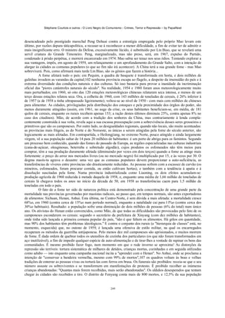Stéphane Courtois e outros - O Livro Negro do Comunismo - Crimes, Terror e Repressão – by PapaiNoel



desencadeado pelo prestigiado marechal Peng Dehuai contra a estratégia empregada pelo próprio Mao levam este
último, por razões depura táticapolítica, a recusar-se á reconhecer a menor dificuldade, a fim de evitar ter de admitir o
mais insignificante erro. O ministro da Defesa, excessivamente lúcido, é substituído por Lin Biao, que se revelará uma
servil criatura do Grande Timoneiro. Peng, marginalizado, mas não preso, será, em 1967, expulso do Partido,
condenado à prisão perpétua, e morrerá encarcerado em 1974: Mao sabia ser tenaz nos seus ódios. Tentando explorar a
sua vantagem, impôs, em agosto de 1959, um relançamento e um aprofundamento do Grande Salto, com a intenção de
alargar às cidades as comunas populares (o que ao fim não irá acontecer). A China terá a sua grande fome - mas Mao
sobreviverá. Pois, como afirmará mais tarde Lin Biao, são os génios que fazem a história...
          A fome afetará todo o país: em Pequim, a quadra de basquete é transformada em horta, e dois milhões de
galinhas invadem as varandas da capital;102 nenhuma província escapa ao flagelo, a despeito da imensidão do país e à
extrema diversidade das condições naturais e das culturas. Só isso bastaria para provar a inanidade da incriminação
oficial das "piores catástrofes naturais do século". Na realidade, 1954 e 1980 foram anos meteorologicamente muito
mais perturbados; em 1960, só oito das 120 estações meteorológicas chinesas relataram seca intensa, e menos de um
terço dessas estações relatou seca. Ora, a colheita de 1960, com 143 milhões de toneladas de cereais, é 26% inferior à
de 1957 (a de 1958 a tinha ultrapassado ligeiramente); voltou-se ao nível de 1950 - com mais cem milhões de chineses
para alimentar. As cidades, privilegiadas pela distribuição dos estoques e pela proximidade dos órgãos do poder, são
menos duramente atingidas (assim, em 1961, no auge da crise, os seus habitantes beneficiam-se, em média, de 181
quilos de cereais, enquanto os rurais recebem apenas 153; a ração destes últimos diminuiu 25%, contra apenas 8% no
caso dos citadinos). Mão, de acordo com a tradição dos senhores da China, mas contrariamente à lenda compla-
centemente construída à sua volta, revela aqui a sua escassa preocupação com a sobrevivência desses seres grosseiros e
primitivos que são os camponeses. Por outro lado, as desigualdades regionais, quando não locais, são muito acentuadas:
as províncias mais frágeis, as do Norte e do Noroeste, as únicas a serem atingidas pela fome do século anterior, são
logicamente as mais afetadas. Em contrapartida, o Heilongjiang, no extremo Norte, pouco atingido e ainda largamente
virgem, vê a sua população saltar de 14 para 20 milhões de habitantes: é um porto de abrigo para os famintos. Segundo
um processo bem conhecido, quando das fomes do passado da Europa, as regiões especializadas nas culturas industriais
(cana-de-açúcar, oleaginosas, beterraba e sobretudo algodão), cujos produtos os esfomeados não têm meios para
comprar, têm a sua produção duramente afetada (diminuindo por vezes em dois terços) quando a fome as atinge mais
fortemente: o preço do arroz nos mercados livres (ou no mercado negro) foi multiplicado por 15, e às vezes por 30. O
dogma maoís-ta agrava o desastre: uma vez que as comunas populares devem proporcionar a auto-suficiência, as
transferências de víveres entre províncias são drasticamente reduzidas. As pessoas sofrem com a escassez de carvão (os
mineiros, esfomeados, foram procurar comida, ou então cultivam hortas), e também com a tendência à apatia e à
dissolução suscitadas pela fome. Numa província industrializada como Liaoning, os dois efeitos acumulam-se:
produção agrícola de 1960 reduzida à metade daquela de 1958, e, enquanto uma média de 1,66 milhão de toneladas de
cereais lá chegava todos os anos no início da década de 50, em 1958 as transferências caem para 1,5 milhão de
toneladas em todo o país.
          O fato de a fome ter sido de natureza política está demonstrado pela concentração de uma grande parte da
mortalidade nas províncias governadas por maoístas radicais, ao passo que, em tempos normais, são antes exportadoras
de alimentos: Sichuan, Henan, Anhui. Esta última, no Centro-Norte, é sem dúvida a mais afetada: a mortalidade cresce
68%o, em 1960 (contra cerca de 15%o num período normal), enquanto a natalidade cai para l l%o (contra cerca dos
30%o habituais). Resultado: a população sofre uma diminuição de dois milhões de pessoas (6% do total) num único
ano. Os ativistas do Henan estão convencidos, como Mão, de que todas as dificuldades são provocadas pelo fato de os
camponeses esconderem os cereais: segundo o secretário da prefeitura de Xinyang (com dez milhões de habitantes),
onde tinha sido lançada a primeira comuna popular do país, "não é que faltem os alimentos. Há grãos em quantidade,
mas 90% dos habitantes têm problemas ideológicos." E contra o conjunto dos rurais (a "hierarquia de classes" está, no
momento, esquecida) que, no outono de 1959, é lançada uma ofensiva de estilo militar, na qual os encarregados
recuperam os métodos da guerrilha antijaponesa. Pelo menos dez mil camponeses são aprisionados, e muitos morrem
de fome. É dada ordem de quebrar todos os utensílios de cozinha dos particulares (os que não foram transformados em
aço inutilizável), a fim de impedir qualquer espécie de auto-alimentação e de tirar-lhes a vontade de rapinar os bens das
comunidades. É mesmo proibido fazer fogo, num momento em que o rude inverno se aproxima! As distorções da
repressão são terríveis: tortura sistemática de milhares de detidos, crianças mortas, cozinhadas e em seguida utilizadas
como adubo — isto enquanto uma campanha nacional incita a "aprender com o Henan". No Anhui, onde se proclama a
intenção de "conservar a bandeira vermelha, mesmo com 99% de mortos",107 os quadros voltam às boas e velhas
tradições de enterrar as pessoas vivas ou torturá-las com ferros em brasa. Os funerais são proibidos: receia-se que o seu
número assuste os sobreviventes e se transformem em manifestações de protesto. É proibido recolher as inúmeras
crianças abandonadas: "Quantas mais forem recolhidas, mais serão abandonadas". Os aldeãos desesperados que tentam
chegar às cidades são recebidos a tiro. O distrito de Fenyang conta mais de 800 mortos, e 12,5% da sua população


                                                            249
 