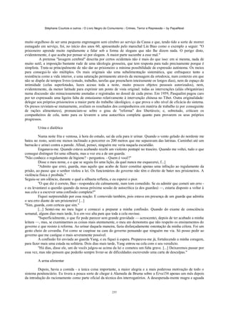 Stéphane Courtois e outros - O Livro Negro do Comunismo - Crimes, Terror e Repressão – by PapaiNoel



muito orgulhoso de ser uma pequena engrenagem sem cérebro ao serviço da Causa e que, tendo tido a sorte de morrer
esmagado em serviço, foi, no início dos anos 60, apresentado pelo marechal Lin Biao como o exemplo a seguir: "O
prisioneiro aprende muito rapidamente a falar sob a forma de slogans que não lhe dizem nada. O perigo disto,
evidentemente, é que acaba por pensar só por slogans. A maior parte sucumbe a esse mal."
          A pretensa "lavagem cerebral" descrita por certos ocidentais não é mais do que isso: em si mesma, nada de
muito sutil, a imposição bastante rude de uma ideologia grosseira, que tem resposta para tudo precisamente porque é
simplista. Trata-se principalmente de não dar ao prisioneiro a mínima possibilidade de expressão autónoma. Os meios
para consegui-lo são múltiplos. Os mais originais são uma subalimentação sistemática, que enfraquece tanto a
resistência como a vida interior, e uma saturação permanente através da mensagem da ortodoxia, num contexto em que
não se dispõe de tempos livres (estudo, trabalho, tarefas que preenchem inteiramente os longos dias), nem de espaço de
intimidade (celas superlotadas, luzes acesas toda a noite, muito poucos objetos pessoais autorizados), nem,
evidentemente, da menor latitude para exprimir um ponto de vista original: todas as intervenções (aliás obrigatórias)
numa discussão são minuciosamente anotadas e registradas no dossiê de cada preso. Em 1959, Pasqualini pagou caro
por ter expressado uma ligeira falta de entusiasmo relativamente à intervenção chinesa no Tibet. Outra originalidade:
delegar aos próprios prisioneiros a maior parte do trabalho ideológico, o que prova o alto nível de eficácia do sistema.
Os presos revistam-se mutuamente, avaliam os resultados dos companheiros em matéria de trabalho (e por conseguinte
de rações alimentares), pronunciam-se sobre o grau de "reforma" dos libertáveis; e, sobretudo, criticam os
companheiros de cela, tanto para os levarem a uma autocrítica completa quanto para provarem os seus próprios
progressos.

        Urina e dialética

         Numa noite fria e ventosa, à hora do estudo, saí da cela para ir urinar. Quando o vento gelado do nordeste me
bateu no rosto, senti-me menos inclinado a percorrer os 200 metros que me separavam das latrinas. Caminhei até um
barracão e urinei contra a parede. Afinal, pensei, ninguém me veria naquela escuridão.
         Enganava-me. Quando estava acabando recebi um violento pontapé no traseiro. Quando me voltei, tudo o que
consegui distinguir foi uma silhueta, mas a voz era a de um guarda.
"Não conhece o regulamento de higiene? - perguntou. - Quem é você?"
         Disse o meu nome, e o que se seguiu foi uma lição, da qual nunca me esquecerei, f...]
         "Admito que errei, guarda, mas aquilo que acabo de fazer constitui apenas uma infração ao regulamento da
prisão, ao passo que o senhor violou a lei. Os funcionários do governo não têm o direito de bater nos prisioneiros. A
violência física é proibida."
Seguiu-se um silêncio, durante o qual a silhueta refletiu, e eu esperei o pior.
         "O que diz é correto, Bao - respondeu ele calmamente, num tom comedido. Se eu admitir que cometi um erro -
e eu levantarei a questão quando da nossa próxima sessão de autocrítica (a dos guardas) —, estaria disposto a voltar à
sua cela e a escrever uma confissão completa?"
         Fiquei surpreendido por essa reação. E comovido também, pois estava em presença de um guarda que admitia
o seu erro diante de um prisioneiro! [...]
"Sim, guarda, com certeza que sim."
         [...] Sentei-me no meu lugar e comecei a preparar a minha confissão. Quando do exame de consciência
semanal, alguns dias mais tarde, li-a em voz alta para que toda a cela ouvisse.
         "Superficialmente, o que fiz pode parecer sem grande gravidade — acrescentei, depois de ter acabado a minha
leitura —, mas, se examinarmos as coisas mais atentamente, o meu ato demonstra que não respeito os ensinamentos do
governo e que resisto à reforma. Ao urinar daquela maneira, fazia disfarçadamente ostentação da minha cólera. Foi um
gesto cheio de covardia. Foi como se cuspisse na cara do governo pensando que ninguém me via. Só posso pedir ao
governo que me castigue o mais severamente possível.
         A confissão foi enviada ao guarda Yang, e eu fiquei à espera. Preparava-me já, fortalecendo a minha coragem,
para fazer mais uma estada na solitária. Dois dias mais tarde, Yang entrou na cela com o seu veredicto.
         "Há dias, disse ele, um de vocês julgou-se acima da lei e cometeu um falta grave. [...] Deixaremos passar por
essa vez, mas não pensem que poderão sempre livrar-se de dificuldades escrevendo uma carta de desculpas."

        A arma alimentar

         Depois, havia a comida - a única coisa importante, a maior alegria e a mais poderosa motivação de todo o
sistema penitenciário. Eu tivera a pouca sorte de chegar à Alameda da Bruma sobre a Erva154 apenas um mês depois
da introdução do racionamento como parte oficial da técnica dos interrogatórios. A desesperada-mente magra e aguada


                                                            255
 