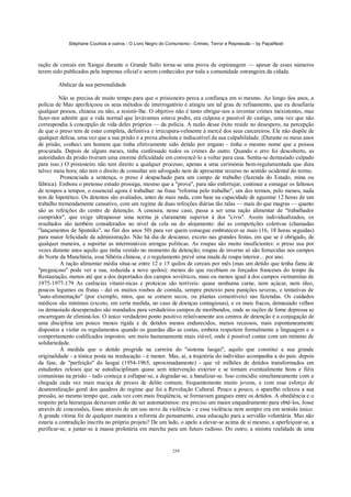 Stéphane Courtois e outros - O Livro Negro do Comunismo - Crimes, Terror e Repressão – by PapaiNoel



ração de cereais em Xangai durante o Grande Salto torna-se uma prova de espionagem — apesar de esses números
terem sido publicados pela imprensa oficial e serem conhecidos por toda a comunidade estrangeira da cidade.

        Abdicar da sua personalidade

          Não se precisa de muito tempo para que o prisioneiro perca a confiança em si mesmo. Ao longo dos anos, a
polícia de Mao aperfeiçoou os seus métodos de interrogatório e atingiu um tal grau de refinamento, que eu desafiaria
qualquer pessoa, chinesa ou não, a resistir-lhe. O objetivo não é tanto obrigar-nos a inventar crimes inexistentes, mas
fazer-nos admitir que a vida normal que levávamos estava podre, era culposa e passível de castigo, uma vez que não
correspondia à concepção de vida deles próprios — da polícia. A razão desse êxito reside no desespero, na percepção
de que o preso tem de estar completa, definitiva e irrecupera-velmente à mercê dos seus carcereiros. Ele não dispõe de
qualquer defesa, uma vez que a sua prisão é a prova absoluta e indiscutível da sua culpabilidade. (Durante os meus anos
de prisão, conheci um homem que tinha efetivamente sido detido por engano - tinha o mesmo nome que a pessoa
procurada. Depois de alguns meses, tinha confessado todos os crimes do outro. Quando o erro foi descoberto, as
autoridades da prisão tiveram uma enorme dificuldade em convencê-lo a voltar para casa. Sentia-se demasiado culpado
para isso.) O prisioneiro não tem direito a qualquer processo, apenas a uma cerimónia bem-regulamentada que dura
talvez meia hora; não tem o direito de consultar um advogado nem de apresentar recurso no sentido ocidental do termo.
          Pronunciada a sentença, o preso é despachado para um campo de trabalho (fazenda do Estado, mina ou
fábrica). Embora o pretenso estudo prossiga, mesmo que a "prova", para não enferrujar, continue a esmagar os faltosos
de tempos a tempos, o essencial agora é trabalhar: na frase "reforma pelo trabalho", um dos termos, pelo menos, nada
tem de hipotético. Os detentos são avaliados, antes de mais nada, com base na capacidade de aguentar 12 horas de um
trabalho tremendamente cansativo, com um regime de duas refeições diárias tão ralas — mais do que magras — quanto
são as refeições do centro de detenção. A cenoura, nesse caso, passa a ser uma ração alimentar de "trabalhador
cumpridor", que exige ultrapassar uma norma já claramente superior à dos "civis". Assim individualizados, os
resultados são também considerados no nível da cela ou do alojamento: daí as competições coletivas (chamadas
"lançamentos de Sputniks", no fim dos anos 50) para ver quem consegue embrutecer-se mais (16, 18 horas seguidas)
para maior felicidade da administração. Não há dia de descanso, exceto nas grandes festas, em que se é obrigado, de
qualquer maneira, a suportar as intermináveis arengas políticas. As roupas são muito insuficientes: o preso usa por
vezes durante anos aquilo que tinha vestido no momento da detenção; roupas de inverno só são fornecidas nos campos
do Norte da Manchúria, essa Sibéria chinesa, e o regulamento prevê uma muda de roupa interior... por ano.
          A ração alimentar média situa-se entre 12 e 15 quilos de cereais por mês (mas um detido que tenha fama de
"preguiçoso" pode ver a sua, reduzida a nove quilos): menos do que recebiam os forçados franceses do tempo da
Restauração, menos até que a dos deportados dos campos soviéticos, mais ou menos igual à dos campos vietnamitas de
1975-1977-179 As carências vitamí-nicas e proteicas são terríveis: quase nenhuma carne, nem açúcar, nem óleo,
poucos legumes ou frutas - daí os muitos roubos de comida, sempre pretexto para punições severas, e tentativas de
"auto-alimentação" (por exemplo, ratos, que se comem secos, ou plantas comestíveis) nas fazendas. Os cuidados
médicos são mínimos (exceto, em certa medida, no caso de doenças contagiosas), e os mais fracos, demasiado velhos
ou demasiado desesperados são mandados para verdadeiros campos de moribundos, onde as rações de fome depressa se
encarregam de eliminá-los. O único verdadeiro ponto positivo relativamente aos centros de detenção é a conjugação de
uma disciplina um pouco menos rígida e de detidos menos endurecidos, menos receosos, mais espontaneamente
dispostos a violar os regulamentos quando os guardas dão as costas, embora respeitem formalmente a linguagem e o
comportamento codificados impostos: um meio humanamente mais viável, onde é possível contar com um mínimo de
solidariedade.
          À medida que o detido progride na carreira do "sistema laogai", aquilo que constitui a sua grande
originalidade - a tónica posta na reeducação - é menor. Mas, aí, a trajetória do indivíduo acompanha a do país: depois
da fase, de "perfeição" do laogai (1954-1965, aproximadamente) - que vê milhões de detidos transformados em
estudantes zelosos que se autodisciplinam quase sem intervenção exterior e se tornam eventualmente bons e fiéis
comunistas na prisão - tudo começa a esfiapar-se, a degradar-se, a banalizar-se. Isso coincidiu simultaneamente com a
chegada cada vez mais maciça de presos de delito comum, frequentemente muito jovens, e com esse esforço de
desmoralização geral dos quadros do regime que foi a Revolução Cultural. Pouco a pouco, o aparelho relaxou a sua
pressão, ao mesmo tempo que, cada vez com mais freqüência, se formavam gangues entre os detidos. A obediência e o
respeito pela hierarquia deixavam então de ser automatismos: era preciso um maior enquadramento para obtê-los, fosse
através de concessões, fosse através de um uso novo da violência - e essa violência nem sempre era em sentido único.
A grande vítima foi de qualquer maneira a reforma do pensamento, essa educação para a servidão voluntária. Mas não
estaria a contradição inscrita no próprio projeto? De um lado, o apelo a elevar-se acima de si mesmo, a aperfeiçoar-se, a
purificar-se, a juntar-se à massa proletária em marcha para um futuro radioso. Do outro, a sinistra realidade de uma


                                                            259
 