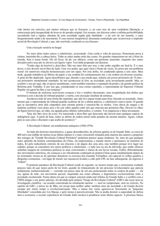 Stéphane Courtois e outros - O Livro Negro do Comunismo - Crimes, Terror e Repressão – by PapaiNoel



vida inteira em cativeiro, por muitos esforços que se fizessem, e, no caso raro de uma verdadeira libertação, a
ostracizaçáo pela incapacidade de lavar-se do pecado original. Em resumo, um discurso sobre a infinita perfectibilidade
escondendo mal a rigidez absoluta de uma sociedade regida pela fatalidade - a do erro de um instante, e mais
frequentemente ainda a do nascimento. É essa mesma insuportável, desumana contradição que vai provocar a implosão
social da Revolução Cultural, e que, não resolvida, conduzirá ao seu fracasso.

        Uma execução sumária no laogai

         No meio deles todos estava o cabeleireiro, acorrentado. Uma corda à volta do pescoço, firmemente presa à
cintura, mantinha-lhe a cabeça baixa. Tinha as mãos atadas atrás das costas. Os guardas empurraram-no até à beira do
estrado, bem à nossa frente. Ele ali ficou, de pé, em silêncio, como um penitente amarrado, enquanto dos rastos
deixados pelos seus pés se elevava um ligeiro vapor. Yen tinha preparado um discurso.
         "Tenho algo de horrível a dizer-lhes. Não me sinto feliz por isso, e não tenho orgulho em fazê-lo. É o meu
dever, e isso deveria servir-lhes de lição. Esse ovo podre, que aqui vêem à frente de vocês, foi preso por um problema
moral: ele mantivera relações homossexuais com um rapaz. Por esse delito, foi condenado apenas a sete anos. Mais
tarde, quando trabalhava na fábrica de papel, a sua conduta foi constantemente má, e ele roubou em diversas ocasiões.
A pena foi-lhe duplicada. Agora descobrimos que, durante a sua estada aqui, seduziu um jovem prisioneiro de 19 anos -
um prisioneiro mentalmente retardado. Se isto acontecesse lá fora, na sociedade, seria severamente punido. Mas, ao
cometer o seu ato aqui, não só pecou moralmente, como também manchou a reputação da prisão e da grande política da
Reforma pelo Trabalho. É por isso que, considerando os seus crimes repetidos, o representante do Supremo Tribunal
Popular vai agora ler-lhes a sua sentença."
         O homem de uniforme azul-escuro avançou e leu o sombrio documento, uma recapitulação dos delitos que
terminava com a decisão do tribunal popular: a morte, com execução imediata da sentença.
         Aconteceu tudo de uma forma tão repentina, que não tive sequer tempo para ficar chocado ou assustado. Antes
mesmo que o representante do tribunal popular acabasse de ler a última palavra, o cabeleireiro estava morto. O guarda
que se encontrava atrás dele empunhou uma enorme pistola e estourou-lhe os miolos. Uma chuva de sangue e de
matérias cerebrais voou pelos ares e foi cair sobre aqueles entre nós que estavam nas primeiras filas. Desviei os olhos
da figura horrível que, no chão, era agitada pelos últimos sobressaltos, e vomitei. Yen reapareceu e falou novamente:
         "Que isto lhes sirva de aviso. Fui autorizado a dizer-lhes que doravante não haverá mais qualquer espécie de
indulgência aqui. A partir de hoje, todos os delitos de ordem moral serão punidos da mesma maneira. Agora, voltem
para as suas celas e discutam o que acaba de acontecer."

        A Revolução Cultural: um totalitarismo anárquico (1966-1976)

         Ao lado dos horrores astronómicos, e quase desconhecidos, da reforma agrária ou do Grande Salto, os cerca de
400 mil a um milhão de mortos (esse último número é o mais verossímil) relatados pela maioria dos autores a propósito
dos estragos da "Grande Revolução Cultural Proletária" poderiam parecer quase modestos. Se, mais do que qualquer
outro episódio da história contemporânea da China, ela impressionou o mundo inteiro e permanece na memória de
todos, foi pelo radicalismo extremo do seu discurso e de alguns dos seus atos, mas também porque teve lugar nas
cidades, porque se concentrou nos meios políticos e intelectuais - e tudo isso na era da televisão, que soube oferecer
soberbas imagens de cerimónias políticas as mais convenientes e cheias de um fervor tocante. Enfim, diferentemente
dos movimentos anteriores, ela começou a ser oficialmente condenada na própria China quase imediatamente depois de
ter terminado: tornou-se de oportuno denunciar os excessos dos Guardas Vermelhos, em especial os velhos quadros e
dirigentes comunistas - em lugar de insistir nos massacres levados a cabo pelo EPL na fase subsequente, do regresso à
"ordem".
         O primeiro paradoxo da Revolução Cultural reside no seguinte: ao mesmo tempo que o extremismo exaltado
pareceu mais do que nunca perto de ter êxito, quando do relançamento de um processo revolucionário que parecia
solidamente institucionalizado — varrendo em pouco mais de um ano praticamente todos os centros de poder —, ela
era, apesar de tudo, um movimento parcial, enquistado nas zonas urbanas, e hegemónico exclusivamente entre a
juventude escolarizada. Numa altura em que os campos estavam ainda mal refeitos do Grande Salto e o conflito com a
URSS atingia o seu ponto máximo, foi decidido pelo próprio "Grupo da Revolução Cultural" (GRC) não tocar nem na
investigação científica - na ocasião concentrada no armamento nuclear —, nem no campesinato, nem no exército. No
espírito do GRC, e talvez no de Mão, era recuar para melhor saltar: nenhum setor da sociedade e do Estado deveria
escapar por muito tempo à revolucionarização. Mas a massa dos rurais agarrava-se ferozmente às "pequenas
liberdades" concedidas por Liu Shaoqi, e pelo menos à parcela privada. Não se podia destruir a capacidade de defesa
nem a economia: a recente experiência do Grande Salto incitava à prudência neste último aspecto. A premissa básica


                                                            260
 