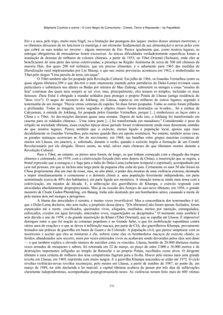 Stéphane Courtois e outros - O Livro Negro do Comunismo - Crimes, Terror e Repressão – by PapaiNoel



frio e a seca, pelo trigo, muito mais frágil, ou a limitação das pastagens dos iaques: muitos desses animais morreram, e
os tibetanos deixaram de ter laticínios (a manteiga é um elemento fundamental da sua alimentação) e novas peles com
que cobrir as suas tendas no inverno - alguns morreram de frio. Parece igualmente que, como noutros lugares, as
entregas obrigatórias de mercadorias foram excessivas. As únicas dificuldades verdadeiramente específicas foram: a
instalação de dezenas de milhares de colonos chineses, a partir de 1953, no Tibet Oriental (Sichuan), onde eles se
beneficiaram de uma parte das terras coletivizadas; a presença na Região Autónoma de cerca de 300 mil chineses da
maioria Han, dos quais 200 mil militares, que era preciso alimentar; e o adiamento para 1965 das medidas de
liberalização rural implementadas por Liu Shaoqi, o que nas outras províncias aconteceu em 1962, e simbolizadas no
Tibet pelo slogan "Uma parcela de terra, um iaque".
          O Tibet também não foi poupado pela Revolução Cultural. Em julho de 1966, os Guardas Vermelhos (entre os
quais alguns tibetanos,309 o que des-trói o mito unanimista mantido pelos partidários do Dalai-Lama) revistam casas
particulares e substituem nos altares os Budas por retratos de Mao Zedong; submetem os monges a essas "sessões de
luta" contínuas das quais nem sempre se sai vivo; mas, principalmente, eles tomam os templos, incluindo os mais
famosos: Zhou Enlai é obrigado a mandar soldados para proteger o próprio Potala de Lhassa (antiga residência do
"deus vivo"). O saque do mosteiro de Jokhang, em Lhassa, repete-se em milhares de outros lugares; segundo o
testemunho de um monge: "Havia várias centenas de capelas. Só duas foram poupadas. Todas as outras foram pilhadas
e profanadas. Todas as imagens, textos sagrados e objetos rituais foram destruídos ou levados... Só a estátua de
Çakyamuni, à entrada do Jokhang, foi poupada pelos Guardas Vermelhos, porque [...] simbolizava os laços entre a
China e o Tibet. As des-truições duraram quase uma semana. Depois de tudo isto, o Jokhang foi transformado em
caserna para os soldados chineses... Uma outra parte [...] foi transformada em matadouro." Considerando o peso da
religião na sociedade tibetana, essas exações típicas desse período foram evidentemente ainda mais duramente sentidas
do que noutros lugares. Parece também que o exército, menos ligado à população local, apoiou aqui mais
decididamente os Guardas Vermelhos, pelo menos quando lhes era oposta resistência. No entanto, também nesse caso,
as grandes matanças ocorreram no fim do movimento, em 1968, nas batalhas entre grupos maoístas (centenas de
mortos em Lhassa, em janeiro), e, sobretudo, durante o verão, quando o exército impôs a formação de um Comité
Revolucionário por ele dirigido. Houve assim, no total, talvez mais chineses do que tibetanos mortos durante a
Revolução Cultural.
          Para o Tibet, no entanto, os piores anos foram, de longe, os que tinham começado com a chegada das tropas
chineses e culminado, em 1959, com a coletivização forçada (três anos depois da China), a insurreição que se seguiu, a
brutal repressão que a esmagou e a fuga para a índia do Dalai-Lama (soberano temporal e espiritual), acompanhado por
cem mil pessoas, em que se incluía uma larga parte da pequena elite culta do país. Certamente os anos 50 não foram na
China propriamente dita um mar de rosas, mas, no alto platô, o poder deu mostras de uma violência extrema, destinada
a impor simultaneamente o comunismo e o domínio chinês a. uma população ferozmente independente, em parte
seminômade (cerca de 40% dos habitantes), em parte ligada aos mosteiros. A situação torna-se ainda mais tensa com a
coletivização, em meados da década. E, à sublevação dos guerrilheiros de Khampa, o exército responde com
atrocidades absolutamente desproporcionais. Mas já na ocasião dos festejos do ano-novo tibetano, em 1956, o grande
mosteiro de Chode Gaden Phendeling, em Batang, tinha sido destruído por um bombardeio aéreo, causando a morte de
pelo menos dois mil monges e peregrinos.
          A litania das atrocidades é sinistra, e muitas vezes inverificável. Mas a concordância dos testemunhos é tal,
que o Dalai-Lama declarou, não sem razão, a propósito dessa época: "[Os tibetanos] não foram apenas fuzilados, foram
espancados até à morte, crucificados, queimados vivos, afogados, mutilados, mortos por inanição, estrangulados,
enforcados, cozidos em água fervendo, enterrados vivos, esquartejados ou decapitados." O momento mais sombrio é
sem dúvida o ano de 1959, o da grande insurreição do Kham (Tibet Oriental), que se espalha até Lhassa. É impossível
distinguir entre o que foi reação às comunas populares e ao Grande Salto, o que foi mobilização espontânea contra
vários anos de exações e o que se deveu à infiltração maciça, por parte da CIA, dos guerrilheiros Khampa, previamente
treinados nas práticas de guerrilha em bases de Guam e do Colorado. A população civil, que parece simpatizar com os
insurrectos e aceitar que eles se misturem a ela, sofrerá como eles os bombardeios maciços do exército chinês; os
feridos, abandonados sem socorro, eram por vezes enterrados vivos ou acabavam sendo devorados pelos cães sem dono
— o que também explica o elevado número de suicídios entre os vencidos. Lhassa, bastião de 20.000 tibetanos muitas
vezes armados de mosquetes e sabres, foi retomada em 22 de março, ao preço de entre 2.000 e 10.000 mortos e de
destruições importantes infligidas ao templo de Ramoche e ao próprio Potala, escolhidos como alvos. O dirigente
tibetano e uma centena de milhares dos seus compatriotas fugiram para a In-dia. Houve pelo menos mais uma grande
revolta em Lhassa, em 1969, reprimida com muito sangue. E a guerrilha Khampa reacendeu-se então até 1972. O ciclo
revoltas-violências-novas revoltas recomeçou, pelo menos em Lhassa, a partir de outubro de 1987, ao ponto de, em
março de 1989, ter sido declarada a lei marcial; a capital tibetana acabava de passar por três dias de sublevações
claramente independentistas, acompanhadas porpogromsanúchi-neses. As violências teriam feito mais de 600 vítimas


                                                            276
 
