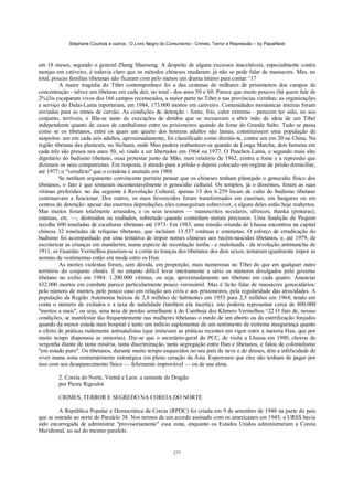 Stéphane Courtois e outros - O Livro Negro do Comunismo - Crimes, Terror e Repressão – by PapaiNoel



em 18 meses, segundo o general Zhang Shaosong. A despeito de alguns excessos inaceitáveis, especialmente contra
monjas em cativeiro, é todavia claro que os métodos chineses mudaram: já não se pode falar de massacres. Mas, no
total, poucas famílias tibetanas não ficaram com pelo menos um drama íntimo para contar.^17
          A maior tragédia do Tibet contemporâneo foi a das centenas de milhares de prisioneiros dos campos de
concentração - talvez um tibetano em cada dez, no total - dos anos 50 e 60. Parece que muito poucos (há quem fale de
2%)3is escaparam vivos dos 166 campos recenseados, a maior parte no Tibet e nas províncias vizinhas: as organizações
a serviço do Dalai-Lama reportaram, em 1984, 173.000 mortos em cativeiro. Comunidades monásticas inteiras foram
enviadas para as minas de carvão. As condições de detenção - fome, frio, calor extremo - parecem ter sido, no seu
conjunto, terríveis, e fãla-se tanto de execuções de detidos que se recusavam a abrir mão da ideia de um Tibet
independente quanto de casos de canibalismo entre os prisioneiros quando da fome do Grande Salto. Tudo se passa
como se os tibetanos, entre os quais um quarto dos homens adultos são lamas, constituíssem uma população de
suspeitos: um em cada seis adultos, aproximadamente, foi classificado como direitis-ta, contra um em 20 na China. Na
região tibetana das planícies, no Sichuan, onde Mao pudera reabastecer-se quando da Longa Marcha, dois homens em
cada três são presos nos anos 50, só vindo a ser libertados em 1964 ou 1977. O Panchen-Lama, o segundo mais alto
dignitário do budismo tibetano, ousa protestar junto de Mão, num relatório de 1962, contra a fome e a repressão que
dizimam os seus compatriotas. Em resposta, é atirado para a prisão e depois colocado em regime de prisão domiciliar,
até 1977; o "veredicto" que o condena é anulado em 1988.
          Se nenhum argumento convincente permite pensar que os chineses tenham planejado o genocídio físico dos
tibetanos, o fato é que tentaram incontestavelmente o genocídio cultural. Os templos, já o dissemos, foram as suas
vítimas preferidas: no dia seguinte à Revolução Cultural, apenas 13 dos 6.259 locais de culto do budismo tibetano
continuavam a funcionar. Dos outros, os mais favorecidos foram transformados em casernas, em hangares ou em
centros de detenção: apesar das enormes depredações, eles conseguiram sobreviver, e alguns deles estão hoje reabertos.
Mas muitos foram totalmente arrasados, e os seus tesouros — manuscritos seculares, afrescos, thanka (pinturas),
estátuas, etc. —, destruídos ou roubados, sobretudo quando continham metais preciosos. Uma fundição de Pequim
recolhe 600 toneladas de esculturas tibetanas até 1973- Em 1983, uma missão oriunda de Lhassa encontrou na capital
chinesa 32 toneladas de relíquias tibetanas, que incluíam 13.537 estátuas e estatuetas. O esforço de erradicação do
budismo foi acompanhado por uma tentativa de impor nomes chineses aos recém-nascidos tibetanos, e, até 1979, de
escolarizar as crianças em mandarim; numa espécie de recordação tardia - e malsituada - da revolução antimanchu de
1911, os Guardas Vermelhos puseram-se a cortar as tranças dos tibetanos dos dois sexos; tentaram igualmente impor as
normas de vestimentas então em moda entre os Han.
          As mortes violentas foram, sem dúvida, em proporção, mais numerosas no Tibet do que em qualquer outro
território do conjunto chinês. É no entanto difícil levar inteiramente a sério os números divulgados pelo governo
tibetano no exílio em 1984: 1.200.000 vítimas, ou seja, aproximadamente um tibetano em cada quatro. Anunciar
432.000 mortos em combate parece particularmente pouco verossímil. Mas é lícito falar de massacres genocidários:
pelo número de mortos, pelo pouco caso em relação aos civis e aos prisioneiros, pela regularidade das atrocidades. A
população da Região Autónoma baixou de 2,8 milhões de habitantes em 1953 para 2,5 milhões em 1964; tendo em
conta o número de exilados e a taxa de natalidade (também ela incerta), isto poderia representar cerca de 800.000
"mortos a mais", ou seja, uma taxa de perdas semelhante à do Camboja dos Khmers Vermelhos.^22 O fato de, nessas
condições, se manifestar tão frequentemente nas mulheres tibetanas o medo de um aborto ou da esterilização forçados
quando da menor estada num hospital é tanto um indício suplementar de um sentimento de extrema insegurança quanto
o efeito de práticas rudemente antinatalistas (que imitavam as práticas recentes em vigor entre a maioria Han, que por
muito tempo dispensou as minorias). Diz-se que o secretário-geral do PCC, de visita a Lhassa em 1980, chorou de
vergonha diante de tanta miséria, tanta discriminação, tanta segregação entre Han e tibetanos, e falou de colonialismo
"em estado puro". Os tibetanos, durante muito tempo esquecidos no seu país de neve e de deuses, têm a infelicidade de
viver numa zona eminentemente estratégica em pleno coração da Ásia. Esperemos que eles não tenham de pagar por
isso com seu desaparecimento físico — felizmente improvável — ou de sua alma.

        2. Coreia do Norte, Vietnã e Laos: a semente do Dragão
        por Pierre Rigoulot

        CRIMES, TERROR E SEGREDO NA COREIA DO NORTE

         A República Popular e Democrática da Coreia (RPDC) foi criada em 9 de setembro de 1948 na parte do país
que se estende ao norte do Paralelo 38. Nos termos de um acordo assinado com os americanos em 1945, a URSS havia
sido encarregada de administrar "provisoriamente" essa zona, enquanto os Estados Unidos administrariam a Coreia
Meridional, ao sul do mesmo paralelo.


                                                            277
 