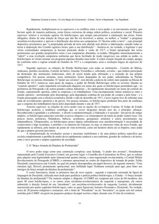 Stéphane Courtois e outros - O Livro Negro do Comunismo - Crimes, Terror e Repressão – by PapaiNoel



          Rapidamente, multiplicaram-se os equívocos e os conflitos entre o novo poder e os movimentos sociais, que
haviam agido de maneira autônoma, como forcas corrosivas da antiga ordem política, econômica e social. Primeiro
equívoco: relativo à revolução agrária. Os bolcheviques, que sempre preconizaram a estatização das terras, foram
obrigados, dentro de uma relação de forças que não lhe era favorável, a adotar, ou melhor, a “roubar” o programa
socialista-revolucionário e aprovar a distribuição das terras aos camponeses. O “decreto sobre a terra” - cujo principal
dispositivo proclamava que “a propriedade privada da terra está abolida sem direito a indenização, estando todas as
terras à disposição dos Comitês agrários locais, para a sua distribuição” - limitava-se, na verdade, a legitimar o que
várias comunidades camponesas já haviam praticado desde o verão de 1917: a brutal apropriação das terras
pertencentes aos grandes proprietários rurais e aos camponeses abastados, os kulaks. Obrigados momentaneamente a
“aderir” a essa revolução camponesa autónoma que havia facilitado de modo inequívoco sua subida ao poder, os
bolcheviques só viriam retomar seu programa algumas décadas mais tarde. A coleti-vização forçada do campo, apogeu
do confronto entre o regime oriundo de Outubro de 1917 e o campesinato, seria a resolução trágica do equívoco de
1917.
          Segundo equívoco: as relações do Partido Bolchevique com todas as instituições - Comitês de fábrica,
sindicatos, partidos socialistas, Comitês de bairro, Guardas Vermelhas e, sobretudo, sovietes - que tinham participado
da destruição das instituições tradicionais, além de terem lutado pela afirmação e a extensão de sua própria
competência. Em poucas semanas, essas instituições foram despojadas de seu poder, subordinadas ao Partido
Bolchevique ou mesmo eliminadas. O “poder aos sovietes”, sem dúvida a palavra de ordem mais popular na Rússia de
Outubro de 1917, tornou-se, num passe de mágica, o poder do Partido Bolchevique sobre os sovietes. Quanto ao
“controle operário”, outra importante reivindicação daqueles em nome dos quais os bolcheviques pretendiam agir - os
proletários de Petrogrado e de outros grandes centros industriais -, foi rapidamente descartado em nome do controle do
Estado, supostamente operário, sobre as empresas e os trabalhadores. Uma incompreensão mútua instalou-se entre o
mundo operário - atormentado pelo desemprego, pela degradação contínua de seu poder de compra e pela fome - e o
Estado preocupado com a eficácia econômica. Desde o mês de dezembro de 1917, o novo regime teve de enfrentar uma
onda de reivindicações operárias e de greves. Em poucas semanas, os bolcheviques perderam boa parte da confiança
que o conjunto dos trabalhadores havia neles depositado durante o ano de 1917.
          Terceiro equívoco: as relações do novo poder com as nações do ex-Império Czarista. O Golpe de Estado
bolchevique acelerou a tendência centrífuga que os novos dirigentes davam ares de, a princípio, afiançar.
Reconhecendo a igualdade e a soberania - o direito à autodeterminação, à federação e à sucessão - dos povos do antigo
império, os bolcheviques pareciam convidar os povos alógenos a se emanciparem da tutela do poder central russo. Em
poucos meses, poloneses, finlandeses, bálticos, ucranianos, georgianos, arménios e azeris proclamaram sua
independência. Ultrapassados, os bolcheviques pouco depois subordinaram essa autodeterminação à necessidade de
conservarem o trigo ucraniano, o petróleo e os minerais do Cáucaso, ou seja, os interesses vitais do novo Estado, que
rapidamente se afirmou, pelo menos do ponto de vista territorial, como um herdeiro direto do ex-Império, mais ainda
do que o próprio governo provisório.
          A interpenetração de revoluções sociais e nacionais multiformes e de uma prática política específica que
excluía completamente a partilha do poder devia rapidamente conduzir a um confronto, gerador de violência e de terror,
entre o novo governo e amplos segmentos da sociedade.

        2. O “Braço Armado da Ditadura do Proletariado”

         O novo poder surge como uma construção complexa: uma fachada, “o poder dos sovietes”, formalmente
representado pelo Comitê Executivo Central; um governo legal, o Conselho dos Comissários do Povo, que se esforça
para adquirir uma legitimidade tanto internacional quanto interna; e uma organização revolucionária, o Comitê Militar
Revolucionário de Petrogrado (CMRP), a estrutura operacional no centro do dispositivo de tomada do poder. Feliks
Dzerjinski caracterizava este Comitê, no qual ele próprio desempenhou um papel decisivo, da seguinte maneira: “Uma
estrutura ágil, flexível, prontamente operacional, sem futilidade legal. Nenhuma restrição para agir, para bater nos
inimigos do braço armado da ditadura do proletariado.”
         E como funcionava, desde os primeiros dias do novo regime - segundo a expressão retomada da figura de
linguagem de Dzerjinski, utilizada mais tarde para qualificar a polícia política bolchevique, a Tcheka - “o braço armado
da ditadura do proletariado”? De maneira simples e diligente. O CMRP era composto por cerca de 60 membros, dos
quais 48 eram bolcheviques, e os outros eram socialistas-revolucionários de esquerda e anarquistas; ele estava
submetido à direção formal de um “presidente”, um socialista-revolucionário de esquerda, Lazimir, devidamente
assessorado por quatro suplentes bolcheviques, entre os quais figuravam Antonov-Ovseenko e Dzerjinski. Na verdade,
cerca de 20 pessoas redigiram e assinaram, sob o título de “Presidente” ou de “Secretário”, as quase seis mil ordens
emitidas pelo CMRP, em geral em pequenos pedaços de papel escritos a lápis, durante seus 53 dias de existência.


                                                             28
 