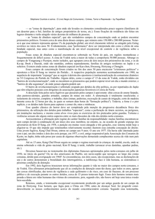 Stéphane Courtois e outros - O Livro Negro do Comunismo - Crimes, Terror e Repressão – by PapaiNoel



          — as "zonas de deportação", para onde são levados os elementos considerados pouco seguros (familiares de
um desertor para o Sul, famílias de antigos proprietários de terras, etc.). Essas fixações de residência são feitas em
lugares distantes e terão atingido várias dezenas de milhares de pessoas;
          - as "zonas de ditadura especial", que são verdadeiros campos de concentração onde se podem encontrar
prisioneiros políticos. Existem cerca de uma dúzia desses campos, que reúnem entre 150.000 e 200.000 pessoas. Notar-
se-á que esse número representa apenas 1% da população global, um nível claramente inferior ao atingido pelo Gulag
soviético no início dos anos 50. Evidentemente, essa "performance" deve ser interpretada não como o efeito de uma
bondade especial, mas antes como a manifestação de um nível excepcional de controle e de vigilância sobre a
população.
          Essas zonas de ditadura especial encontram-se sobretudo no Norte do país, em regiões montanhosas e
frequentemente de difícil acesso. A zona de Yodok seria a maior de todas e comportaria 50.000 pessoas. Abrange os
campos de Yongpyang e Pyonjon, muito isolados, que agrupam cerca de dois terços dos prisioneiros da zona, e os de
Ku-up, Ibsok e Daesuk, onde são mantidas, embora separadamente, famílias de antigos residentes no Japão e os
solteiros. Existem ainda outras zonas de ditadura especial em Kae-chon, Hwasong, Hoiryung e Chongjin.
          Esses campos de concentração foram criados no fim dos anos 50 para encarcerar "criminosos políticos" e
opositores a Kim II Sung no interior do Partido... A respectiva população aumentou acentuadamente em 1980, na
sequência do importante "expurgo" que se seguiu à derrota dos opositores à institucionalização do comunismo dinástico
no VI Congresso do Partido do Trabalho. Alguns deles, como o campo nº 15 da zona de Yodok, estão divididos em
"bairros de revolucionarização", onde se encontram os prisioneiros que podem esperar rever um dia o mundo exterior, e
"bairros de alta segurança", de onde jamais alguém poderá sair.
          O bairro de revolucionarização é sobretudo ocupado por detidos da elite política, ou por repatriados do Japão
que têm relações pessoais com dirigentes de associações japonesas favoráveis à Coreia do Norte.
          A descrição feita pelos raros fugitivos que passaram pelos campos é apavorante: altas cercas de arame farpado,
cães pastores-alemáes, guardas armados, campos de minas em redor. A alimentação é totalmente insuficiente; o
isolamento do exterior, completo; o trabalho, duro (minas, pedreiras, escavação de canais de irrigação, corte de madeira
durante cerca de 12 horas por dia, às quais se somam duas horas de "formação política"). Todavia, a fome é o pior
suplício, e os detidos tudo fazem para capturar e comer rãs, ratos e minhocas.
          Esse quadro clássico do horror deve ser completado pela menção da progressiva decadência física dos
prisioneiros, da utilização dos detidos para trabalhos "especiais", como a perfuração de túneis secretos, ou perigosos,
em instalações nucleares, e mesmo como alvos vivos para os exercícios de tiro praticados pelos guardas. Torturas e
violências sexuais são alguns outros aspectos entre os mais chocantes da vida dos detidos norte-coreanos.
          Acrescentemos a afirmação pelo regime do caráter familiar da responsabilidade: muitas famílias encontram-se
num campo devido à condenação de um único dos seus membros; no entanto, se, na ocasião do grande expurgo dos
adversários de Kim D Sung, em 1958, a punição era muitas vezes alargada a três gerações, esse sistema tende hoje a
aligeirar-se. O que não impede que testemunhos relativamente recentes ilustrem essa estranha concepção do direito.
Uma jovem fugitiva, Kang Chul Hwan, entrou no campo aos 9 anos. O ano era 1977. Ela havia sido internada junto
com o pai, um dos irmãos e dois dos avós porque, em 1977, o avô, antigo responsável pela Associação dos Coreanos de
Kyoto, no Japão, tinha sido preso por causa de algumas observações demasiado complacentes acerca da vida num país
capitalista.
          Até os 15 anos, Kang Chul Hwan seguiu no campo o regime reservado às crianças: de manhã, escola, onde se
ensina sobretudo a vida do génio nacional, Kim II Sung; à tarde, trabalho (arrancar ervas daninhas, apanhar pedras,
etc.).
          Devemos basear-nos no testemunho dos diplomatas franceses aprisionados pelos norte-coreanos em julho de
1950, no início da guerra? Ou no dos americanos do Pueblo, um navio-espião que navegava ao largo das costas
coreanas, detido para averiguação em 1968? As circunstâncias, nos dois casos, são excepcionais, mas as declarações de
uns e de outros demonstram a brutalidade dos interrogatórios, a indiferença face à vida humana, as sistemáticas e
péssimas condições de detenção.
          Em 1992, dois fugitivos trouxeram novas informações quanto à vida no maior dos campos norte-coreanos, o
de Yodok. Eles afirmaram principalmente que ali as condições de detenção eram tão duras, que todos os anos, apesar
das cercas eletrificadas, das torres de vigilância a cada quilómetro e do risco, em caso de fracasso, de um processo
público e de execução perante os outros detidos, cerca de 15 presos tentavam fugir. Esses dois homens tornam mais
pesada a fatura em vidas humanas das vítimas do comunismo, pois, segundo eles, não houve até hoje uma única evasão
bem-sucedida.
          Retemos, ainda, o testemunho excepcional recentemente produzido por um antigo guarda de um campo da
zona de Hoiryong. Esse homem, que fugiu para a China em 1994, antes de alcançar Seul, fez progredir consi-
deravelmente os nossos conhecimentos acerca do mundo concentracionário coreano. Segundo essa testemunha,


                                                            282
 