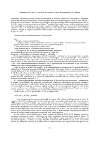 Stéphane Courtois e outros - O Livro Negro do Comunismo - Crimes, Terror e Repressão – by PapaiNoel



contraditória, e a presente década é marcada por uma espécie de equilíbrio instável entre conservadores e reformistas.
As erupções repressivas desencorajaram muitas esperanças, apesar de as detenções serem a partir de então seletivas e
relativamente pouco maciças. Vários intelectuais e religiosos foram perseguidos e detidos; o descontentamento rural no
Norte deu origem a revoltas reprimidas com violência. As melhores hipóteses de abertura residem sem dúvida, a longo
prazo, na irrupção irresistível da economia privada, a qual, como na China, subtrai uma parte crescente da população ao
controle do Estado e do Partido. Em contrapartida, porém, esse mesmo Partido tende a transformar-se numa oligarquia
carreirista e corrupta, o que provoca uma nova forma de opressão, mais banal, sobre uma população ainda mais pobre
do que a da China.

    Testamento dos prisioneiros patriotas do Vietnã (excertos)

     Nós,
     — Operários, camponeses e proletários,
          - Religiosos, altistas, escritores e intelectuais patriotas anualmente detidos em diferentes prisões no Vietnã,
     Queremos antes de mais nada exprimir o nosso mais vivo reconhecimento a:
     — todos os movimentos progressistas do mundo inteiro,
     - todos os movimentos de luta dos trabalhadores e intelectuais,
     - e todas as pessoas que, no decorrer desses últimos dez anos, apoiaram os
movimentos de luta pelo respeito dos Direitos do Homem no Vietnã, pela
democracia e pela liberdade dos vietnamitas oprimidos e explorados. [...]
     O regime penitenciário do Antigo Regime (alvo de condenações muito tenazes e de severos protestos da opinião
internacional) foi substituído por outro regime concebido e planejado para a execução de crueldades e atrocidades mais
sutis. Qualquer relação entre o prisioneiro e a sua família está absolutamente proibida, mesmo pelo correio. Desse
modo, a família do preso, ignorando com-pletamente a sua sorte, encontra-se mergulhada numa angústia insuportável,
e, face a essas humilhantes medidas discriminatórias, tem de guardar silêncio, devido ao receio de que o prisioneiro,
mantido como refém, possa ser assassinado sem que o saibam. [...]
     Temos de insistir na denúncia das condições de detenção absolutamente inimagináveis. Na prisão de Chi Hoa, a
prisão oficial de Saigon, havia cerca de 8.000 pessoas encarceradas sob o Antigo Regime, e esse fato era severamente
criticado. Hoje, essa mesma prisão encerra mais de 40.000 pessoas. Com freqüência, os prisioneiros morrem de fome,
de falta de ar, sob tortura, ou suicidam-se. [...]
     Há duas espécies de prisões no Vietnã: as prisões oficiais e os campos de concentração. Esses campos estão
perdidos na selva, o prisioneiro é ali condenado perpetuamente a trabalhos forçados, nunca é julgado, e nenhum
advogado pode assumir a sua defesa. [...]
     Se é verdade que a humanidade atual recua com temor diante do desenvolvimento do comunismo, e principalmente
da pretensa "invencibilidade" dos comunistas vietnamitas que "venceram o todo-poderoso imperialismo americano",
então nós, prisioneiros do Vietnã, pedimos à Cruz Vermelha Internacional, às organizações humanitárias do mundo,
aos homens de boa vontade que enviem com urgência a cada um de nós um comprimido de cianeto, a fim de que
possamos pôr fim ao nosso sofrimento e à nossa humilhação. Queremos morrer imediatamente! Ajudem-nos a realizar
esse ato: ajudem-nos a morrer imediatamente. Ficaremos imensamente reconhecidos.
     Feito no Vietnã, do mês de agosto de 1975 ao mês de outubro de 1977.

    LAOS: POPULAÇÕES EM FUGA

         Todos ouvimos falar do drama dos boatpeopk vietnamitas. Mas o Laos, tornado comunista na esteira do
Vietnã do Sul, em 1975, conheceu, em proporção, um êxodo ainda mais considerável; é verdade que bastava atravessar
o Mekong para se chegar à Tailândia, e que a maioria dos laocianos vive no vale desse rio, ou nas proximidades; a
extensão do seu curso, os meios repressivos bastante limitados do poder, facilitavam a fuga. Assim, cerca de 300.000
pessoas (10% da população total) saíram do país, entre as quais 30% da importante minoria montanhesa dos H'mong
(perto de 100.000 pessoas), e sem dúvida 90% das camadas intelectuais, técnicas e dos funcionários. Isto representa
muito, e merece, sem dúvida, alguma reflexão. Só a Coreia do Norte, na Ásia comunista, conheceu provavelmente, no
contexto do conflito coreano, uma proporção de partidas ainda mais considerável.
    A seguir a 1945, o destino do Laos esteve sempre estreitamente ligado ao do Vietnã. Os franceses, e depois os
americanos, sustentaram, inclusive militarmente, um poder monárquico dominado pelas forcas de direita. Os
comunistas vietnamitas reforçaram o pequeno Pathet Lao, dominado por alguns comunistas locais (em muitos casos
pessoalmente ligados ao Vietnã) e que sempre dependeu militarmente deles. O Leste do país, muito escassamente
povoado, foi diretamente envolvido na fase americana do conflito vietnamita: por lá passavam as vitais pistas de Ho


                                                            292
 