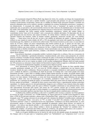 Stéphane Courtois e outros - O Livro Negro do Comunismo - Crimes, Terror e Repressão – by PapaiNoel




          O esvaziamento integral de Phnom Penh, logo depois da vitória, foi, contudo, um choque tão inesperado para
os habitantes da cidade como para a opinião mundial, a qual percebeu pela primeira vez que se desenrolavam no
Camboja acontecimentos excepcionais, mesmo que os cidadãos de Phnom Penh estivessem tentados a acreditar nos
pretextos adiantados pelos novos senhores: proteger a população de eventuais bombardeios americanos e assegurar o
seu abastecimento. A evacuação das cidades, que ficará talvez como a "assinatura" do regime na história, foi
espetacular, mas, ao que parece, não excessivamente onerosa em vidas: tratava-se de populações que se encontravam de
boa saúde e bem alimentadas, que puderam levar algumas reservas (e meios de troca, começando pelo ouro, jóias... e os
dólares). A população não sofreu naquela ocasião brutalidades sistemáticas, embora não tenham faltado os
recalcitrantes mortos "para servir de exemplo", nem a execução dos soldados derrotados. Os deportados não são em
geral despojados dos seus haveres, nem sequer revistados. As vítimas diretas e indiretas da evacuação — feridos ou
operados expulsos dos hospitais, velhos ou doentes isolados; igualmente, numerosos suicidas, por vezes famílias
inteiras... — foram talvez cerca de dez mil, em dois a três milhões de habitantes da capital, e algumas centenas de
milhares no que respeita às outras cidades (de 46% a 54% da população total teriam sido jogados nas estradas!). É o
traumatismo que fica, indelével, na memória dos sobreviventes. Eles tiveram de deixar as suas casas e os seus bens em
menos de 24 horas, embora um pouco tranquilizados pela mentira piedosa de que "é apenas por três dias", mas
estonteados por um turbilhão humano onde era fácil perder-se, por vezes definitivamente, os parentes. Soldados
inflexíveis (yotkea), que nunca sorriam, os arrastavam: de fato, a região de destino dependia do bairro de partida —
infelicidade para as famílias divididas nesse momento. Foram aterrorizados com cenas de morte e de desespero, e não
receberam em geral a menor ajuda (alimentos, cuidados...) dos Khmers Vermelhos durante um lento êxodo, que para
alguns durou semanas.
          Essa primeira deportação correspondeu também à primeira triagem dos ex-urbanos, feita nos cruzamentos de
estradas. Ela era rudimentar e geralmente declarativa: inexplicavelmente, pelo menos numa perspectiva de controle
policial, os Khmers Vermelhos haviam ordenado a destruição de todos os documentos de identificação; isso permitiu a
inúmeros antigos funcionários ou militares forjarem uma personalidade nova e, com alguma sorte, sobreviverem. Sob o
pretexto de poder servir ao novo regime na capital, ou de ir acolher condignamente Sihanuk, chefe de Estado nominal
até 1976, procurava-se selecionar o maior número de funcionários de grau médio ou superior, e sobretudo de oficiais do
exército. A maioria foi imediatamente liquidada, ou pereceu pouco depois na prisão.
          Gerir inteiramente os enormes fluxos de citadinos estava ainda fora do alcance do fraco aparelho khmer
vermelho, geralmente estimado, em 1975, em cerca de 120.000 militantes e simpatizantes (na sua maioria muito
recentes), metade dos quais combatentes. Deixou-se portanto os evacuados instalarem-se onde queriam (ou podiam),
com a condição de obterem a concordância do chefe do povoado. O Camboja não é nem muito grande nem muito
densamente povoado, e quase todos os cidadãos urbanos tinham família próxima no campo: um grande número pôde
juntar-se a eles, o que melhorou as suas possibilidades de sobrevivência, pelo menos enquanto não fossem deportados
de novo (ver mais adiante). Globalmente, as coisas não foram demasiado difíceis: alguns habitantes dos povoados
chegaram a abater uma vaca em homenagem aos evacuados, ajudando-os muitas vezes a se instalarem. Mais
geralmente, até o momento da queda do regime, os testemunhos falam pelo menos tanto de relações de entre-ajuda, ou
de troca, quanto de hostilidade — sobretudo de início; poucos maus-tratos físicos, e aparentemente nenhum assassinato
espontâneo. As relações parecem ter sido particularmente amigáveis com os Khmers Loeu (minoria étnica das regiões
remotas). O fato de esses últimos, junto dos quais os Khmers Vermelhos constituíram as suas primeiras bases, terem
sido especialmente favorecidos pelo regime, pelo menos até 1977, permite concluir que as tensões muitas vezes
crescentes em outras partes do país entre os recém-chegados e os camponeses provinham da extrema penúria geral, em
que uma boca a mais podia significar uma dura fome: esse tipo de situação jamais contribuiu para o altruísmo...
          A afluência dos citadinos perturbava a vida rural e o equilíbrio entre recursos e consumo: nas férteis planícies
de arrozais da região 5 (Noroeste), aos 170.000 habitantes de origem juntavam-se 210.000 recém-chegados!32 Além
disso, o PCK fez de tudo para aumentar o abismo entre o Pracheachon Chah - antigo povo, ou povo de base, por vezes
designado como "70", porque estiveram de um modo geral sob o domínio dos Khmers Vermelhos desde o princípio da
guerra - e o Pracheachon Thmei - novo povo, ou "75", ou ainda "17 de abril". Ele estimulou o "ódio de classe" dos
"proletários patriotas" contra os "capitalistas-lacaios dos imperialistas". Estabeleceu um direito diferenciado; ou, mais
precisamente, apenas os Antigos, uma pequena quantidade da população, tinham alguns direitos, em especial, no
princípio, o de cultivar uma parcela privada, e o de comerem na cantina obrigatória antes dos outros, e um pouco
melhor; acidentalmente, por vezes, tinham também o direito de participar das "eleições" de candidato único. O
apanheidvi& completo - em princípio não tinham o direito de se falarem, e de qualquer modo nunca o de se casarem —
, e até no próprio habitat: cada grupo tinha sua residência fixada em um bairro do povoado.
          Assim, as clivagens multiplicavam-se no interior de cada um dos dois grandes grupos da população. Do lado
dos Antigos, tudo se fez para opor os "camponeses pobres" aos "latifundiários", aos "camponeses ricos" e aos ex-


                                                            296
 