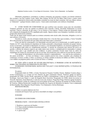 Stéphane Courtois e outros - O Livro Negro do Comunismo - Crimes, Terror e Repressão – by PapaiNoel



         Obstinados, pragmáticos, carismáticos, os líderes comunistas, que guiariam o mundo a seu destino inelutável,
têm revelada a sua face sombria: Lenin, Stalin, Mao Zedong, Pol Pot, Ho Chi Minh, Fidel Castro e muitos outros
tornam-se os responsáveis diretos pelas atrocidades cometidas em nome do ideal comunista. Sob seus olhares zelosos,
os "obstáculos" - qualquer homem, cidade ou povo - foram sendo exterminados com violência e brutalidade.


         O LIVRO NEGRO DO COMUNISMO não quer justificar nem encontrar causas para tais atrocidades.
Tampouco pretende ser mais um capítulo na polêmica entre esquerda e direita, discutindo fundamentos ou teorias
marxistas. Trata-se, sobretudo, de dar nome e voz às vítimas e a seus algozes. Vítimas ocultas por demasiado tempo
sob a máquina de propaganda dos PCs espalhados pelo mundo. Algozes muitas vezes festejados e recebidos com toda a
pompa pelas democracias ocidentais.
Todos que de algum modo tomaram parte na aventura comunista neste século estão, doravante, obrigados a rever as
suas certezas e convicções.
         Encontra-se, assim, uma das principais virtudes deste livro: à luz dos fatos aqui revelados, o Terror Vermelho
deve estar presente na consciência dos que ainda crêem num futuro para o comunismo.
         Como um ideal de emancipação e de fraternidade universal pode ter-se transformado, na manhã seguinte ao
Outubro de 1917, numa doutrina de onipotência do Estado, praticando a disseminação sistemática de grupos inteiros,
sociais ou nacionais, recorrendo às deportações em massa e, com demasiada freqüência, aos massacres gigantescos? O
véu da denegação pode enfim ser completamente destruído. A rejeição do comunismo pela maioria dos povos em
questão, a abertura de inúmeros arquivos que ainda ontem eram secretos, a multiplicação de testemunhos e contatos
trazem o foco para o que amanhã será uma evidência: os países comunistas tiveram maior êxito no cultivo de
arquipélagos de campos de concentração do que nos do trigo; eles produziram mais cadáveres do que bens de consumo.
         Uma equipe de historiadores e de universitários assumiu o empreendimento - - em cada um dos continentes e
dos países envolvidos - - de fazer um balanço o mais completo possível dos crimes cometidos sob a bandeira do
comunismo: os locais, as datas, os fatos, os carrascos, as vítimas contadas às dezenas de milhões na URSS e na China,
e aos milhões em pequenos países como a Coreia do Norte e o Camboja.

      8O ANOS APÓS O GOLPE DE ESTADO BOLCHEVIQUE, O PRIMEIRO LIVRO DE REFERÊNCIA
SOBRE UMA TRAGÉDIA DE DIMENSÃO PLANETÁRIA.
      NUMEROSOS TESTEMUNHOS, MAPAS DOS "GULAGS" E DAS DEPORTAÇÕES, 32 PÁGINAS DE
FOTOGRAFIAS.

         Os autores:
         Pesquisador-chefe do CNRS, o Centro Nacional de Pesquisa Científica francês, Stéphane Courtois dirige a
revista Communisme e é co-autor do livro Histoire du parti communiste français. Professor agrégé de história,
pesquisador do CNRS, Nicolas Werth, especialista em URSS, é principalmente o autor de uma Histoire de L'Union
Soviétique. Jean-Louis Panné é o autor da biografia Boris Souvorine. Pesquisador do CNRS, diretor da revista La
Nouvelle Alternative, Karel Bartosek é o autor de Aveux des Archives. Praga-Paris-Praga. Professor agrégé de história,
jean-Louis Margolin é maître de conférences da Universidade de Provence. Professor do Instituto de Estudos Políticos
de Varsóvia, Andrzej Paczkowski é membro do Conselho dos Arquivos do Ministério do Interior. Com a colaboração
de Remi Kauffer, Pierre Rigoulot, Pascal Fontaine, Yves Santamaria e Sylvain Boulouque.
         BERTRAND BRASIL

        O editor e os autores dedicam este livro
        à memória de François Furet, que havia concordado em redigir o seu prefácio.

        SUMÁRIO

        OS CRIMES DO COMUNISMO

        PRIMEIRA PARTE - UM ESTADO CONTRA O POVO

        1. Paradoxos e equívocos de Outubro
        2. O “braço armado da ditadura do proletariado”
        3. O Terror Vermelho
        4. A “guerra suja”


                                                              3
 