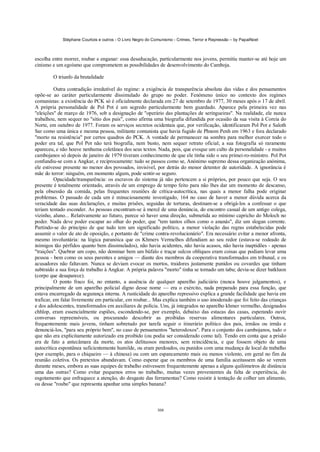 Stéphane Courtois e outros - O Livro Negro do Comunismo - Crimes, Terror e Repressão – by PapaiNoel



escolha entre morrer, roubar e enganar: essa deseducação, particularmente nos jovens, permitiu manter-se até hoje um
cinismo e um egoísmo que comprometem as possibilidades de desenvolvimento do Camboja.

        O triunfo da brutalidade

          Outra contradição irredutível do regime: a exigência de transparência absoluta das vidas e dos pensamentos
opõe-se ao caráter particularmente dissimulado do grupo no poder. Fenómeno único no contexto dos regimes
comunistas: a existência do PCK só é oficialmente declarada em 27 de setembro de 1977, 30 meses após o 17 de abril.
A própria personalidade de Pol Pot é um segredo particularmente bem guardado. Aparece pela primeira vez nas
"eleições" de março de 1976, sob a designação de "operário das plantações de seringueiras". Na realidade, ele nunca
trabalhou, nem sequer no "sítio dos pais", como afirma uma biografia difundida por ocasião da sua visita à Coreia do
Norte, em outubro de 1977. Foram os serviços secretos ocidentais que, por verificação, identificaram Pol Pot e Saloth
Sar como uma única e mesma pessoa, militante comunista que havia fugido de Phnom Penh em 1963 e fora declarado
"morto na resistência" por certos quadros do PCK. A vontade de permanecer na sombra para melhor exercer todo o
poder era tal, que Pol Pot não terá biografia, nem busto, nem sequer retrato oficial; a sua fotografia só raramente
apareceu, e não houve nenhuma coletânea dos seus textos. Nada, pois, que evoque um culto da personalidade - e muitos
cambojanos só depois de janeiro de 1979 tiveram conhecimento de que ele tinha sido o seu primei-ro-ministro. Pol Pot
confundiu-se com a Angkar, e reciprocamente: tudo se passou como se, Anónimo supremo dessa organização anónima,
ele estivesse presente no menor dos povoados, invisível, por detrás do menor detentor de autoridade. A ignorância é
mãe do terror: ninguém, em momento algum, pode sentir-se seguro.
          Opacidade/transparência: os escravos do sistema já não pertencem a si próprios, por pouco que seja. O seu
presente é totalmente orientado, através de um emprego de tempo feito para não lhes dar um momento de descanso,
pela obsessão da comida, pelas frequentes reuniões de crítica-autocrítica, nas quais a menor falha pode originar
problemas. O passado de cada um é minuciosamente investigado, 164 no caso de haver a menor dúvida acerca da
veracidade das suas declarações, e muitas prisões, seguidas de torturas, destinam-se a obrigá-los a confessar o que
teriam tentado esconder. As pessoas encontram-se à mercê de uma denúncia, do encontro casual de um antigo colega,
vizinho, aluno... Relativamente ao futuro, parece só haver uma direção, submetida ao mínimo capricho do Moloch no
poder. Nada deve poder escapar ao olhar do poder, que "tem tantos olhos como o ananás", diz um slogan corrente.
Partindo-se do princípio de que tudo tem um significado político, a menor violação das regras estabelecidas pode
assumir o valor de ato de oposição, e portanto de "crime contra-revolucionário". Era necessário evitar a menor afronta,
mesmo involuntária: na lógica paranóica que os Khmers Vermelhos difundiam ao seu redor (estava-se rodeado de
inimigos tão pérfidos quanto bem dissimulados), não havia acidentes, não havia acasos, não havia inaptidões - apenas
"traições". Quebrar um copo, não dominar bem um búfalo e traçar sulcos oblíquos eram coisas que podiam levar uma
pessoa - bem como os seus parentes e amigos — diante dos membros da cooperativa transformados em tribunal, e os
acusadores não faltavam. Nunca se deviam evocar os mortos, traidores justamente punidos ou covardes que tinham
subtraído a sua força de trabalho à Angkar. A própria palavra "morto" tinha se tornado um tabu; devia-se dizer batkluon
(corpo que desaparece).
          O ponto fraco foi, no entanto, a ausência de qualquer aparelho judiciário (nunca houve julgamentos), e
principalmente de um aparelho policial digno desse nome — era o exército, nada preparado para essa função, que
estava encarregado da segurança interna. A rusticidade do aparelho repressivo explica a grande facilidade que havia em
traficar, em falar livremente em particular, em roubar... Mas explica também o uso imoderado que foi feito das crianças
e dos adolescentes, transformados em auxiliares de polícia. Uns, já integrados no aparelho khmer vermelho, designados
chhlop, eram essencialmente espiões, escondendo-se, por exemplo, debaixo das estacas das casas, esperando ouvir
conversas repreensíveis, ou procurando descobrir as proibidas reservas alimentares particulares. Outros,
frequentemente mais jovens, tinham sobretudo por tarefa seguir o itinerário político dos pais, irmãos ou irmãs e
denunciá-los, "para seu próprio bem", no caso de pensamentos "heterodoxos". Para o conjunto dos cambojanos, tudo o
que não era explicitamente autorizado era proibido (ou podia ser considerado como tal). Tendo em conta que a prisão
era de fato a antecâmara da morte, os atos delituosos menores, sem reincidência, e que fossem objeto de uma
autocrítica espontânea suficientemente humilde, ou eram perdoados, ou punidos com uma mudança de local de trabalho
(por exemplo, para o chiqueiro — à chinesa) ou com um espancamento mais ou menos violento, em geral no fim da
reunião coletiva. Os pretextos abundavam. Como esperar que os membros de uma família aceitassem não se verem
durante meses, embora as suas equipes de trabalho estivessem frequentemente apenas a alguns quilómetros de distância
uma das outras? Como evitar pequenos erros no trabalho, muitas vezes provenientes da falta de experiência, do
esgotamento que enfraquece a atenção, do desgaste das ferramentas? Como resistir à tentação de colher um alimento,
ou desse "roubo" que representa apanhar uma simples banana?



                                                            308
 