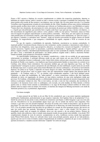 Stéphane Courtois e outros - O Livro Negro do Comunismo - Crimes, Terror e Repressão – by PapaiNoel



Nunca o PCC encarou a hipótese de esvaziar completamente as cidades das respectivas populações, deportar os
habitantes de regiões inteiras, abolir a moeda ou todo o sistema escolar e perseguir a totalidade dos intelectuais. Mao
nunca perdeu uma ocasião de lhes mostrar o seu desprezo, mas, no fundo, não via como passar sem eles. E os Guardas
Vermelhos eram frequentemente oriundos de universidades da elite. Khieu Samphan utilizou uma retórica nitidamente
maoísta quando acolheu desse modo os intelectuais que voltavam ao Camboja para provar a sua fidelidade ao regime:
"Vamos dizer isso claramente, não precisamos de vocês, precisamos de pessoas que saibam trabalhar a terra, e é tudo.
[...] Aquele que está politizado, que assimilou bem o regime, pode fazer o que quer que seja, a técnica vem depois [...];
não necessitamos de engenheiros para cultivar o arroz, plantar o milho ou criar porcos." Entretanto, nunca na China
uma tal negação de qualquer especialização se tornou política consentida... Além disso, por uma espécie de isostasia,
cada guinada para um extremismo utopista, cada onda repressiva conduzia muito rapidamente, no "país do Centro", a
um regresso a métodos e a princípios mais "normais", sendo tal iniciativa proveniente do próprio interior do Partido
Comunista: foi inegavelmente o que assegurou a durabilidade do regime, enquanto o PCK se esvaziou da sua
substância.
         No que diz respeito a modalidades da repressão, finalmente, encontram-se as mesmas contradições. A
inspiração global é incontestavelmente chinesa (ou sino-vietnamita): sessões constantes e intermináveis onde críticas e
autocríticas são obrigatórias, numa vaga perspectiva educativa, ou reeduca-tiva; reexame da biografia e "confissões"
escritas sucessivas; "registro social" (o nascimento, a profissão) determinando o "registro político", que por sua vez
define o registro criminal, e hereditarização/familiarização cada vez mais acentuada do conjunto. Finalmente, tal como
por toda a Ásia, a intensidade da participação e de adesão políticas exigidas tende a abolir a dicotomia Partido-
Estado/sociedade, numa perspectiva obviamente totalitária.
         As especificidades cambojanas são, no entanto, consideráveis, e todas vão no sentido de um agravamento
relativamente ao protótipo. A principal diferença reside em que, pelo menos até aos anos 60,263 os comunistas
chineses e vietnamitas levaram a reeducação a sério: foram feitos muitos esforços para convencer os presos da justeza
da atitude do Partido a seu respeito, e isso implicava que fossem praticamente banidos os maus-tratos ou a tortura: já no
Camboja, estes últimos foram sistemáticos. Era necessário também que, por mais hipotético que fosse, um "bom
comportamento" outorgasse ao preso a perspectiva de uma libertação, de uma reabilitação, ou pelo menos de um modo
de detenção mais suave: os presos quase nunca foram libertados dos cárceres cambojanos, e ali morria-se incrivelmente
depressa. Na China ou no Vietnã, a repressão em massa chegava em ondas, intervaladas com períodos de calmaria;
eram visados "gru-pos-alvos" mais ou menos vastos, mas que representavam sempre apenas uma pequena parte da
população — no Camboja, todos os "75", no mínimo, eram considerados suspeitos, e não havia qualquer pausa.
Finalmente, no plano das modalidades, do "saber-reprimir", os outros comunismos asiáticos dão uma impressão,
sobretudo no início, de organização, de eficácia, de uma relativa coerência, de uma certa inteligência (ainda que
perversa). No Camboja, a brutalidade patente e a arbitrariedade dominam uma repressão de iniciativa largamente local,
embora os princípios venham de cima. Não se tem notícia, em todo o resto da Ásia comunista, das ocorrências de
execuções e de massacres locais como os cambojanos, com exceção, em certa medida, da China durante a reforma
agrária (mas as vítimas foram somente os latifundiários) e no auge da Revolução Cultural (embora de forma mais
pontual, tanto no espaço como no tempo). Em resumo, os maoístas das margens do Mekong recorreram a um modo de
stalinismo primitivo (ou, se preferirmos, degenerado).

        Um tirano exemplar

         A marca pessoal de um Stalin ou de um Mao foi tão considerável, que a sua morte imprimiu rapidamente
modificações fundamentais, particularmente no que respeita à repressão. Será legítimo falar-se de polpotismo? O ex-
Saloth Sar atravessa de uma ponta à outra a história do comunismo cam-bojano: é difícil imaginar o que esse teria sido
sem ele. Descobrem-se na sua personalidade alguns traços que vão no sentido das derivas mais sangrentas. Para
começar, o que fazer com esse passado longínquo, tão pouco de acordo com a lenda revolucionária e que ele tudo fez
para negar? Ter uma irmã e uma prima dançarinas e concubinas do rei Monivong, um irmão funcionário do Palácio até
1975, e ter ele próprio passado uma boa parte da sua infância no coração de uma monarquia arcaica: não haverá em
tudo isto razões para que pretenda "desculpar-se" destruindo mais e mais o velho mundo? Pol Pot parece ter
mergulhado sempre mais na negação da realidade, talvez por não assumir a da sua própria história. Homem do
aparelho, desde cedo ambicioso, mais à vontade numa pequena reunião do que perante uma multidão, viveu desde 1963
completamente afastado do resto do universo: acampamentos na selva, residências secretas (ainda hoje ignoradas)
numa Phnom Penh deserta. Parece ter cultivado desse modo uma profunda paranóia: apesar de ser todo-poderoso,
aqueles que iam ouvi-lo eram revistados; mudava frequentemente de residência, suspeitava de que os seus cozinheiros
queriam envenená-lo, e mandou executar eletricistas "culpados" de cortes de energia.



                                                            319
 