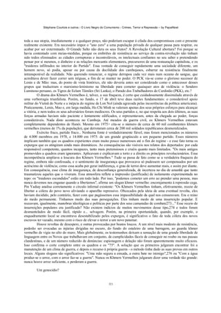 Stéphane Courtois e outros - O Livro Negro do Comunismo - Crimes, Terror e Repressão – by PapaiNoel



toda a sua utopia, imediatamente e a qualquer preço, não poderiam escapar à cilada dos compromissos com o presente
realmente existente. Era necessário impor o "ano zero" a uma população privada de qualquer pausa para respirar, ou
acabar por ser exterminado. O Grande Salto não dera os seus frutos? A Revolução Cultural abortara? Foi porque se
havia contentado com meias-medidas, porque os embriões de resistência ao serviço da contra-revolução não tinham
sido todos eliminados: as cidades corruptoras e incontroláveis, os intelectuais confiantes no seu saber e pretendendo
pensar por si mesmos, o dinheiro e as relações mercantis elementares, precursores de uma restauração capitalista, e os
"traidores infiltrados no interior do Partido". Essa vontade de conseguir rapidamente uma sociedade diferente, um
homem novo, só podia, apesar ou por causa da docilidade dos cambojanos, esbarrar na resistência finalmente
intransponível da realidade. Não querendo renunciar, o regime derrapou cada vez mais num oceano de sangue, que
acreditava dever fazer correr sem tréguas, a fim de se manter no poder. O PCK via-se como o glorioso sucessor de
Lenin e de Mão: mas, do ponto de vista histórico, ele não deveria antes ser considerado como o antecessor desses
grupos que traduziram o marxismo-leninismo na liberdade para cometer quaisquer atos de violência: o Sendero
Luminoso peruano, os Tigres de Eelam Tâmiles (Sri Lanka), o Parado dos Trabalhadores do Curdistão (PKK), etc.?
          O drama dos Khmers Vermelhos é, talvez, a sua fraqueza, é certo que cuidadosamente dissimulada através de
uma verborragia triunfalista. Porém, no fundo, o 17 de abril teve duas razões fundamentais: o considerável apoio
militar do Vietnã do Norte e a inépcia do regime de Lon Nol (ainda agravada pelas incoerências da política americana).
Praticamente, Lenin, Mao e, em larga medida, Ho Chi Minh se valeram apenas dos seus próprios esforços para alcançar
a vitória, e nem todos os seus adversários foram medíocres. Os seus partidos e, no que respeita aos dois últimos, as suas
forças armadas haviam sido paciente e lentamente edificados, e representavam, antes da chegada ao poder, forças
consideráveis. Nada disto aconteceu no Camboja. Até meados da guerra civil, os Khmers Vermelhos estavam
completamente dependentes de Hanói. Mesmo em 1975> cita-se o número de cerca de 60 mil combatentes khmers
vermelhos (menos de 1% da população), que derrotaram cerca de 200 mil soldados republicanos desmoralizados.
          Exército fraco, partido fraco... Nenhuma fonte é verdadeiramente fiável, mas foram mencionados os números
de 4.000 membros em 1970, e 14.000 em 1975: de um grande grupúsculo a um pequeno partido. Esses números
implicam também que os quadros experientes eram muito pouco numerosos até o fim do regime - e esse fato torna os
expurgos que os atingiram ainda mais dramáticos. As consequências são visíveis nos relatos dos deportados: por cada
responsável competente, quantos incapazes, tanto mais pretensiosos e cruéis quanto mais limitados. "Os mais antigos
promovidos a quadros eram ignorantes. Aplicavam e explicavam a torto e a direito os princípios revolucionários. Essa
incompetência ampliava a loucura dos Khmers Vermelhos." Tudo se passa de fato como se a verdadeira fraqueza do
regime, embora não confessada, e o sentimento de insegurança que provocava só pudessem ser compensados por um
acréscimo de violência; como essa acaba por gerar indiferença, o grau de terror deve aumentar mais, e assim por diante.
Em consequência, esse clima de insegurança, de desconfiança generalizada, de incerteza no dia de amanhã que tanto
traumatizou aqueles que o viveram. Essa atmosfera reflete a impressão (justificada) de isolamento experimentada no
topo: os "traidores escondidos" estão em todo lado. Por isso, "podemos cometer um erro ao prender uma pessoa, mas
nunca devemos nos enganar quando a libertamos", afirma um slogan khmer vermelho: encorajamento à repressão cega.
Pin Yadiay analisa corretamente o círculo infernal existente: "Os Khmers Vermelhos tinham, efetivamente, receio de
libertar a cólera do povo novo aliviando o aparelho repressivo. Obcecados pela ideia de uma eventual revolta, eles
haviam decidido, pelo contrário, fazer com que pagássemos essa impassibilidade da qual nos censuravam. Era o reino
do medo permanente. Tínhamos medo das suas perseguições. Eles tinham medo de uma insurreição popular. E
receavam, igualmente, manobras ideológicas e políticas por parte dos seus camaradas de combate273..." Esse receio de
insurreições populares era justificado? Não existem indícios de muitos movimentos desse tipo,274 e todos foram
desmantelados de modo fácil, rápido e... selvagem. Porém, na primeira oportunidade, quando, por exemplo, o
enquadramento local se encontrava desestabilizado pelos expurgos, é significativo o fato de toda cólera dos novos
escravos ter vazado, mesmo com o risco de elevar o terror a um novo patamar.
          Houve revoltas de desespero, e outras provocadas por boatos loucos. A um nível mais modesto de resistência,
poderão ser evocadas as injúrias dirigidas no escuro, do fundo do estaleiro de uma barragem, ao guarda khmer
vermelho de vigia no alto do muro. Mais globalmente, os testemunhos deixam a sensação de uma grande liberdade de
linguagem entre os Novos que trabalhavam em conjunto, de cumplicidades fáceis de conseguir no roubo ou nas pausas
clandestinas, e de um número reduzido de denúncias: espionagem e delação não foram aparentemente muito eficazes.
Isso confirma o corte completo entre os quadros e os "75". A solução que os primeiros julgaram encontrar foi a
manutenção de um clima de guerra, e depois o recurso à própria guerra - o método tinha dado as suas provas em outros
locais. Alguns slogans são significativos: "Uma mão segura a enxada, a outra bate no inimigo",276 ou "Com a água
produz-se o arroz, com o arroz faz-se a guerra". Nunca os Khmers Vermelhos julgaram dizer uma verdade tão grande:
nunca houve arroz suficiente, e perderam a guerra.

        Um genocídio?


                                                            321
 