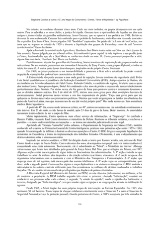 Stéphane Courtois e outros - O Livro Negro do Comunismo - Crimes, Terror e Repressão – by PapaiNoel



          No entanto, os combates duraram cinco anos. Cada vez mais isolados, os grupos desapareceram uns após
outros. Para os rebeldes e os seus chefes, a justiça foi rápida. Guevara teve a oportunidade de liquidar um dos seus
antigos e jovens chefes da guerrilha antibatistiana, Jesus Carreras, que se opusera à sua política em 1958. Ferido no
decorrer de uma emboscada, Carreras foi conduzido para o pelotão de fuzilamento, tendo Guevara recusado conceder-
lhe o perdão. Em Santa Clara, foram julgados 381 "bandidos" capturados. Na prisão de La Loma de los Coches, nos
anos que se seguem ao triunfo de 1959 e durante a liquidação dos grupos de Escambray, mais de mil "con-tra-
revolucionários" foram fuzilados.
          Após a demissão do ministério da Agricultura, Humberto Sori Marin tentou criar em Cuba ura. foco (centro de
luta armada). Preso e julgado por um tribunal militar, foi condenado à pena capital. A mãe implorou o seu perdão junto
a Castro, lembrando-lhe que ele e Sori Marin se conheciam desde os anos 50. Castro prometeu poupar-lhe a vida;
alguns dias mais tarde, Humberto Sori Marin era fuzilado.
          Periodicamente, depois das guerrilhas de Escambray, houve tentativas de implantação de grupos armados em
solo cubano. Na sua maioria, pertenciam aos comandos Liberación, de Tony Cuesta, e aos grupos Alpha 66, criados no
início dos anos 60. A maior parte desses desembarques, inspirados no do próprio Castro, fracassou.
          Em 1960, os juizes perderam a sua inamovibilidade e passaram a ficar sob a autoridade do poder central,
negação da separação dos poderes bem característica da ditadura.
          A Universidade não podia escapar a essa onda geral de sujeição. Jovem estudante de engenharia civil, Pedro
Luís Boitel candidatou-se à presidência da Federação Estudantil Universitária (FEU). Antigo opositor de Batista, ele
era também um ferrenho adversário de Fidel Castro. Rolando Cubella, o candidato do regime, foi eleito com o apoio
dos irmãos Castro. Preso pouco depois, Boitel foi condenado a dez anos de prisão e encarcerado num estabelecimento
particularmente duro: Boniato. Por várias vezes, ele fez greve de fome para protestar contra o tratamento desumano a
que os detidos estavam sujeitos. Em 3 de abril de 1972, iniciou uma nova greve para obter condições decentes de
encarceramento. Boitel protestou nestes termos a um dos responsáveis da prisão: "Faço essa greve para que me
apliquem os direitos reservados aos prisioneiros políticos. Direitos que vocês exigem para os detidos das ditaduras dos
países da América Latina, mas que recusam aos do seu (de vocês) próprio país!" Mas nada aconteceu. Sem assistência
médica, Boitel agonizava.
          A partir do 45º dia, o seu estado tornou-se crítico; ao 49º, entrou em semico-ma. As autoridades continuaram a
não intervir. Em 23 de maio, às três horas da manhã, após 53 dias de greve de fome, Boitel morreu. As autoridades
recusaram à mãe o direito de ver o corpo do filho.
          Muito rapidamente, Castro apoiou-se num eficaz serviço de informações. A "Segurança" foi confiada a
Ramiro Valdés, enquanto Raul Castro dominava o ministério da Defesa. Reativou os tribunais militares, e em breve o
paredón — o muro onde eram feitas as execuções — se tornou um utensílio judiciário de recurso legal.
          Apelidado de "Gestapo Vermelha" pelos cubanos, o Departamento de Segurança do Estado (DSE), também
conhecido sob o nome de Dirección General de Contra-Inteligencia, praticou suas primeiras ações entre 1959 e 1962,
quando foi encarregado de infiltrar e destruir as diversas oposições a Castro. O DSE dirigiu a sangrenta liquidação dos
resistentes de Escambray e tratou da implementação dos trabalhos forcados. Obviamente, é esse o departamento que
detém o domínio sobre o sistema carcerário.
          Inspirado no modelo soviético, o DSE foi dirigido desde o início por Ramiro Valdés, um próximo de Fidel
Castro desde o tempo de Sierra Madre. Com o decorrer dos anos, desempenhou um papel cada vez mais considerável,
conquistando uma certa autonomia. Teoricamente, ele é subordinado ao "Minit", o Ministério do Interior. Abrange
vários ramos, que foram bem detalhados pelo general da Força Aérea, Del Pino, que se refugiou em Miami, em 1987.
Algumas seções estão encarregadas de vigiar todos os funcionários das administrações. A 3ª seção controla os que
trabalham no setor da cultura, dos desportos e da criação artística (escritores, cineastas). A 4ª seção ocupa-se dos
organismos relacionados com a economia e com o Ministério dos Transportes e Comunicações. A 6ª seção, que
emprega mais de mil agentes, está encarregada das escutas telefónicas. A 8ª seção vigia as correspondências, quer
dizer, viola o segredo postal. Outras seções vigiam o corpo diplomático e os visitantes estrangeiros. O DSE sustenta a
sobrevivência do sistema castrista utilizando para fins econômicos os milhares de detidos condenados a trabalhos
forçados. Ele se constitui de um mundo de privilegiados que dispõem de poderes ilimitados.
          A Dirección Especial ãel Ministério dei Interior, ou DEM, recruta chiva-tos (informantes) aos milhares, a fim
de controlar a população. A DEM trabalha segundo três eixos: o primeiro, chamado "informação", consiste em
estabelecer um processo sobre cada cubano; o segundo, "o estado da opinião", sonda a opinião dos habitantes; o
terceiro, designado por "linha ideológica", tem por missão vigiar as igrejas e as congregações através da infiltração de
agentes.
          Desde 1967, o Minit dispõe das suas próprias tropas de intervenção: as Fuerzas Especiales. Em 1995, elas
contavam 50 mil homens. Essas tropas de choque colaboram estreitamente com a Dirección 5 e com a Dirección de
Seguridad Personal(serviço de proteção pessoal). Guarda pretoriana de Castro, a DSP é composta por três unidades de


                                                            330
 