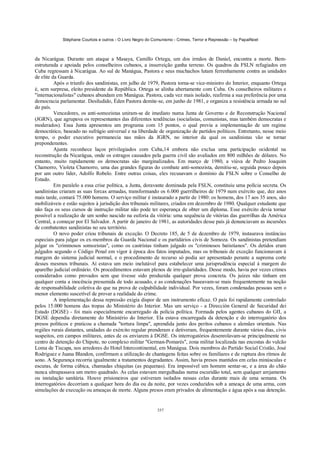 Stéphane Courtois e outros - O Livro Negro do Comunismo - Crimes, Terror e Repressão – by PapaiNoel



da Nicarágua. Durante um ataque a Masaya, Camillo Ortega, um dos irmãos de Daniel, encontra a morte. Bem-
estruturada e apoiada pelos conselheiros cubanos, a insurreição ganha terreno. Os quadros da FSLN refugiados em
Cuba regressam à Nicarágua. Ao sul de Manágua, Pastora e seus muchachos lutam ferrenhamente contra as unidades
de elite da Guarda.
          Após o triunfo dos sandinistas, em julho de 1979, Pastora torna-se vice-ministro do Interior, enquanto Ortega
é, sem surpresa, eleito presidente da República. Ortega se alinha abertamente com Cuba. Os conselheiros militares e
"internacionalistas" cubanos abundam em Manágua. Pastora, cada vez mais isolado, reafirma a sua preferência por uma
democracia parlamentar. Desiludido, Éden Pastora demite-se, em junho de 1981, e organiza a resistência armada no sul
do país.
          Vencedores, os anti-somozistas uniram-se de imediato numa Junta de Governo e de Reconstrução Nacional
(JGRN), que agrupava os representantes das diferentes tendências (socialistas, comunistas, mas também democratas e
moderados). Essa Junta apresentou um programa com 15 pontos, o qual previa a implementação de um regime
democrático, baseado no sufrágio universal e na liberdade de organização de partidos políticos. Entretanto, nesse meio
tempo, o poder executivo permanecia nas mãos da JGRN, no interior da qual os sandinistas vão se tornar
preponderantes.
          Ajunta reconhece laços privilegiados com Cuba,14 embora não exclua uma participação ocidental na
reconstrução da Nicarágua, onde os estragos causados pela guerra civil são avaliados em 800 milhões de dólares. No
entanto, muito rapidamente os democratas são marginalizados. Em março de 1980, a viúva de Pedro Joaquim
Chamorro, Violeta Chamorro, uma das grandes figuras do combate anti-somozista, demitiu-se, seguida pouco depois
por um outro líder, Adolfo Robelo. Entre outras coisas, eles recusavam o domínio da FSLN sobre o Conselho de
Estado.
          Em paralelo a essa crise política, a Junta, doravante dominada pela FSLN, constituiu uma polícia secreta. Os
sandinistas criaram as suas forcas armadas, transformando os 6.000 guerrilheiros de 1979 num exército que, dez anos
mais tarde, contará 75.000 homens. O serviço militar é instaurado a partir de 1980: os homens, dos 17 aos 35 anos, são
mobilizáveis e estão sujeitos à jurisdição dos tribunais militares, criados em dezembro de 1980. Qualquer estudante que
não faça os seus cursos de instrução militar não pode ter esperança de obter um diploma. Esse exército devia tornar
possível a realização de um sonho nascido na euforia da vitória: uma sequência de vitórias das guerrilhas da América
Central, a começar por El Salvador. A partir de janeiro de 1981, as autoridades desse país já denunciavam as incursões
de combatentes sandinistas no seu território.
          O novo poder criou tribunais de exceção. O Decreto 185, de 5 de dezembro de 1979, instaurava instâncias
especiais para julgar os ex-membros da Guarda Nacional e os partidários civis de Somoza. Os sandinistas pretendiam
julgar os "criminosos somozistas", como os castrístas tinham julgado os "criminosos batistianos". Os detidos eram
julgados segundo o Código Penal em vigor à época dos fatos imputados, mas os tribunais de exceção funcionavam à
margem do sistema judicial normal, e o procedimento de recurso só podia ser apresentado perante a suprema corte
desses mesmos tribunais. Aí estava um meio inelutável para estabelecer uma jurisprudência especial à margem do
aparelho judicial ordinário. Os procedimentos estavam plenos de irre-gularidades. Desse modo, havia por vezes crimes
considerados como provados sem que tivesse sido produzida qualquer prova concreta. Os juizes não tinham em
qualquer conta a inocência presumida de todo acusado, e as condenações baseavam-se mais frequentemente na noção
de responsabilidade coletiva do que na prova de culpabilidade individual. Por vezes, foram condenadas pessoas sem o
menor elemento suscetível de provar a realidade do crime.
          A implementação dessa repressão exigia dispor de um instrumento eficaz. O país foi rapidamente controlado
pelos 15.000 homens das tropas do Ministério do Interior. Mas um serviço - a Dirección General de Securidad dei
Estado (DGSE) - foi mais especialmente encarregado da polícia política. Formada pelos agentes cubanos do GII, a
DGSE dependia diretamente do Ministério do Interior. Ela estava encarregada da detenção e do interrogatório dos
presos políticos e praticou a chamada "tortura limpa", aprendida junto dos peritos cubanos e alemães orientais. Nas
regiões rurais distantes, unidades do exército regular prenderam e detiveram, frequentemente durante vários dias, civis
suspeitos, em campos militares, antes de os enviarem à DGSE. Os interrogatórios desenrolavam-se principalmente no
centro de detenção do Chipote, no complexo militar "German-Pomarés", zona militar localizada nas encostas do vulcão
Loma de Tiscapa, nos arredores do Hotel Intercontinental, em Manágua. Dois membros do Partido Social Cristão, José
Rodriguez e Juana Blandon, confirmam a utilização de chantagens feitas sobre os familiares e de ruptura dos ritmos de
sono. A Segurança recorria igualmente a tratamentos degradantes. Assim, havia presos mantidos em celas minúsculas e
escuras, de forma cúbica, chamadas chiquitas (as pequenas). Era impossível um homem sentar-se, e a área do chão
nunca ultrapassava um metro quadrado. As celas estavam mergulhadas numa escuridão total, sem qualquer arejamento
ou instalação sanitária. Houve prisioneiros que estiveram isolados nessas celas durante mais de uma semana. Os
interrogatórios decorriam a qualquer hora do dia ou da noite, por vezes conduzidos sob a ameaça de uma arma, com
simulações de execução ou ameaças de morte. Alguns presos eram privados de alimentação e água após a sua detenção.


                                                            337
 