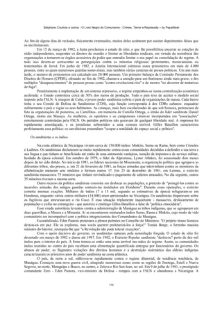 Stéphane Courtois e outros - O Livro Negro do Comunismo - Crimes, Terror e Repressão – by PapaiNoel



Ao fim de alguns dias de reclusão, fisicamente extenuados, muitos deles acabaram por assinar depoimentos falsos que
os incriminavam.
         Em 15 de março de 1982, a Junta proclamou o estado de sítio, o que lhe possibilitou encerrar as estações de
rádio independentes, suspender os direitos de reunião e limitar as liberdades sindicais, em virtude da resistência das
organizações a tornarem-se órgãos acessórios do poder que entendia limitar o seu papel na consolidação do regime. A
tudo isso devem-se acrescentar as perseguições contra as minorias religiosas: protestantes, moravianistas ou
testemunhas de Jeová. Em junho de 1982, a Anistia Internacional estimava esses prisioneiros em mais de 4.000
pessoas, entre as quais numerosos guardas somo-zistas, mas também várias centenas de presos políticos. Um ano mais
tarde, o numero de prisioneiros era calculado em 20.000 pessoas. Um primeiro balanço da Comissão Permanente dos
Direitos do Homem (CPDH), efetuado no fim de 1982, chamava a atenção para um fenómeno ainda mais grave, o dos
múltiplos "desaparecimentos" de pessoas presas como "contra-revolucioná-rios" e de mortos "no decorrer de tentativas
de fuga".
         Paralelamente à implantação de um sistema repressivo, o regime empenhou-se numa centralização económica
acelerada: o Estado controlava cerca de 50% dos meios de produção. Todo o país teve de aceitar o modelo social
imposto pela FSLN. À imagem de Cuba, o jovem poder sandinista cobriu o país de organizações de massa. Cada bairro
tinha o seu Comité de Defesa do Sandinismo (CDS), cuja função correspondia à dos CDRs cubanos: enquadrar
militarmente o país e vigiar os seus habitantes. As crianças, mais bem escolarizadas do que sob Somoza, pertenciam de
fato às organizações de pioneiros, os Camillitos- em memória de Camillo Ortega, o irmão do líder sandinista Daniel
Ortega, morto em Masaya. As mulheres, os operários e os camponeses viram-se incorporados em "associações"
estreitamente controladas pela FSLN. Os partidos políticos não gozavam de qualquer liberdade real. A imprensa foi
rapidamente amordaçada, e os jornalistas submetidos a uma censura terrível. Gilles Bataillon caracterizou
perfeitamente essa política: os san-dinistas pretendiam "ocupar a totalidade do espaço social e político".

    Os sandinistas e os índios

         Na costa atlântica da Nicarágua viviam cerca de 150.000 índios: Miskito, Sumu ou Rama, bem como Crioulos
e Ladinos. Os sandinistas declararam-se muito rapidamente contra essas comunidades decididas a defender a sua terra e
sua língua e que tinham se beneficiado até então de uma autonomia vantajosa, isenção de impostos e de serviço militar,
herdada da época colonial. Em outubro de 1979, o líder da Alpromisu, Lyster Athders, foi assassinado dois meses
depois de ter sido detido. No início de 1981, os líderes nacionais de Misurasata, a organização política que agrupava as
diferentes tribos, são presos, e, em 21 de fevereiro de 1981, as forças armadas que intervinham contra os monitores da
alfabetização mataram sete miskitos e feriram outros 17. Em 23 de dezembro de 1981, em Leimus, o exército
sandinista massacrava 75 mineiros que tinham reivindicado o pagamento de salários atrasados. No dia seguinte, outros
35 mineiros tiveram a mesma sorte.
         Outro recurso da política sandinista consistia em deslocar as populações, a pretexto de "protegê-las contra as
incursões armadas dos antigos guardas somozis-tas instalados em Honduras". Durante essas operações, o exército
cometia imensas exações. Milhares de índios (7 a 15 mil, segundo as estimativas da época) refugiaram-se em
Honduras, enquanto vários outros milhares (14.000) eram aprisionados na Nicarágua. Os sandinistas disparavam sobre
os fugitivos que atravessavam o rio Coco. É essa situação triplamente inquietante - massacres, deslocamento de
populações e exílio no estrangeiro - que autoriza o etnólogo Gilles Bataillon a falar de "política etnocidária".
         Essa virada autoritária levantou contra a administração de Manágua as tribos indígenas, que se agruparam em
duas guerrilhas, a Misura e a Misurata. Aí se encontraram misturados índios Sumo, Rama e Miskito, cujo modo de vida
comunitário era incompatível com a política integracionista dos Comandantes de Manágua.
         Escandalizado, Éden Pastora protestara a plenos pulmões no Conselho de Ministros: "O próprio tirano Somoza
deixou-os em paz. Ele os explorou, mas vocês querem proletarizá-los à força!" Tomás Borge, o ferrenho maoísta
ministro do Interior, retorquiu-lhe que "a Revolução não pode tolerar exceções".
         Com o apoio decisivo do governo, os sandinistas optaram pela assimilação forçada. O estado de sítio foi
decretado em março de 1982 e durou até 1987. Em 1982, o Exército Popular sandinista "deslocou" perto de dez mil
índios para o interior do país. A fome tornou-se então uma arma terrível nas mãos do regime. Assim, as comunidades
índias reunidas no centro do país recebiam uma alimentação quantificada entregue por funcionários do governo. Os
abusos de poder, as flagrantes violações dos direitos humanos e a destruição sistemática das aldeias indígenas
caracterizaram os primeiros anos do poder sandinista na costa atlântica.
         O país, de norte a sul, sublevou-se rapidamente contra o regime ditatorial, de tendência totalitária, de
Manágua. Começou uma nova guerra civil, atingindo numerosas zonas como as regiões de Jinotega, Estelí e Nueva
Segovia, no norte, Matagalpa e Boaco, no centro, e Zelava e Rio San Juan, no sul. Em 9 de julho de 1981, o prestigiado
comandante Zero - Éden Pastora, vice-ministro da Defesa - rompeu com a FSLN e abandonou a Nicarágua. A


                                                            338
 