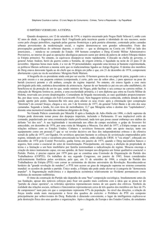 Stéphane Courtois e outros - O Livro Negro do Comunismo - Crimes, Terror e Repressão – by PapaiNoel



        O IMPÉRIO VERMELHO: A ETIÓPIA

          Quando desaparece, em 12 de setembro de 1974, o império encarnado pelo Negus Hailé Sélassié I, então com
82 anos de idade, o diagnóstico parece fácil. Fragilizado pela incerteza quanto à identidade do seu sucessor, assim
como pelo choque petrolífero, esgotado pelas guerras fronteiriças e pela penúria alimentar, contestado pelas camadas
urbanas provenientes da modernização social, o regime desmorona-se sem grandes sobressaltos. Fruto das
preocupações geopolíticas do soberano deposto, o exército — que se distinguira na Coreia em 1950 ao lado dos
americanos... - instala-se no comando do Estado: 108 homens compõem o Derg (Comité Militar Administrativo
Provisório), no interior do qual as oposições ideológicas parecem sumir por detrás da palavra de ordem Ethiopia tikdem
(a Etiópia primeiro). No entanto, os equívocos dissipam-se muito rapidamente. Colocado na chefia do governo, o
general Aman Andom, herói da guerra contra a Somália, de origem eritréia, é liquidado na noite de 22 para 23 de
novembro. Algumas horas mais tarde, é a vez de 59 personalidades: seguindo uma técnica já bastante experimentada,
os políticos liberais sofreram a mesma sorte que os tradicionalistas ligados ao Antigo Regime. O destino dos membros
do Derg estava doravante ligado ao do chefe que os dirigia em julho e que, em 21 de dezembro de 1974, compromete
abertamente o país na via do socialismo: Mengistu Hailé Mariam.
          A biografia do ex-presidente ainda está por ser escrita. O homem gostou do seu papel de pária, jogando com a
sua pele escura e a sua pequena estatura (compensada, é certo, pelo uso de saltos altos...) para aparecer na pose de
bariah (escravo) perante o clã amhara, coração do regime imperial. No entanto, ele estava ligado a esse meio
privilegiado pela mãe, autêntica descendente da aristocracia. Apesar de ser bastardo (o pai era um cabo analfabeto), ele
beneficiou-se da proteção de um tio que, sendo ministro do Negus, pôde facilitar o seu começo na carreira militar. A
educação de Mengistu limitou-se, porém, a uma escolaridade primária, e é sem diploma que entra na Escola Militar de
Holetta, reservada aos jovens desprotegidos. Comandante de brigada mecanizada, as suas qualidades proporcionaram-
lhe, por duas vezes, um estágio em Fort-Levenworth (Texas). Sem bagagem teórica conhecida, embora dotado de um
grande apetite pelo poder, bastaram-lhe três anos para afastar os seus rivais: após a eliminação (por conspiração
"direitista") do coronel Sisaye, chegou a vez, em 3 de fevereiro de 1977, do general Teferi Bante e de oito dos seus
camaradas. Segundo a lenda, foi com tiros de metralhadora 12,7 que Mengistu selou o destino dos "capituladores",
durante uma memorável reunião das instâncias dirigentes do Derg.
          No Grande Palácio construído por Menelik II após a fundação de Adis-Abeba em 1886, o chefe supremo da
Etiópia pode doravante tomar posse dos despojos imperiais, incluindo o Parlamento. O seu implacável estilo de
comando, popularizado por uma comunicação muito profissional, nada tem que possa causar embaraço aos súditos do
defunto "rei dos reis". A sua legitimidade é incontestada aos olhos do campo socialista: o golpe de fevereiro foi
antecedido, em dezembro de 1976, por uma visita de Mengistu a Moscou. Em abril de 1977, a Etiópia rompe as suas
relações militares com os Estados Unidos. Cubanos e soviéticos fornecem então um apoio maciço, tanto em
equipamento como em pessoal,17 que se vai revelar decisivo em face dos independentistas eritreus e da ofensiva
somali de julho de 1977, em Ogaden. Os soviéticos apreciam bastante os esforços de sovietização empreendidos pelo
regime, imitando por vezes o socialismo preconizado na Somália, então aliada da URSS. A "via etíope", esboçada em
dezembro de 1974 pelo Comitê Provisório, ganha forma em janeiro de 1975, quando o Derg nacionaliza bancos e
seguros, bem como o essencial do setor de transformação. Principalmente, em março, a abolição da propriedade de
terras e a limitação a um bem imobiliário por família testemunham a radicalização do regime. Moscou encoraja a
criação do único instrumento capaz, em sua opinião, de fazer transpor aos dirigentes um limiar qualitativo essencial: o
Partido. Porém, é preciso esperar por 1979 para que se constitua uma Comissão de Organização do Partido dos
Trabalhadores (COPTE). Os trabalhos do seu segundo Congresso, em janeiro de 1983, foram considerados
suficientemente frutíferos pelos soviéticos, pelo que, em 11 de setembro de 1984, a criação do Partido dos
Trabalhadores da Etiópia (PTE) vem coroar as cerimónias do décimo aniversário da Revolução. Reconhecendo-se
herdeiro da "grande revolução de outubro", o PTE tem acesso ao grau de integração suprema no sistema comunista
mundial: os acordos de partido a partido. Único senão, a Etiópia não pode ainda elevar-se à categoria de "democracia
popular". A fragmentação multi-étnica e a dependência económica relativamente ao Ocidente permanecem como
moléstias de momento redibitórias.
          O ritmo da construção do Partido não dependia de uma "boa" composição sociológica. Imediatamente antes da
sua fundação, apesar dos notáveis esforços para fixar um quadro mais conforme com a ideia que se possa ter do
"partido da classe operária", os referidos operários representavam menos de um quarto dos efetivos. Símbolo da
realidade das relações sociais, militares e funcionários representavam cerca de três quartos dos membros em face de 3%
de camponeses1' num país em que o campesinato representa 87% da população. Ao nível das direções, a relação de
forças tendia ainda mais maciçamente a favor dos quadros do exército: o Politburo do PTE era composto
principalmente por sobreviventes do Derg. Reduzido à dimensão conveniente, o lugar da intelligentsia explicava-se
pela destruição física dos seus quadros e organizações. Após a chegada, da Europa e dos Estados Unidos, de estudantes


                                                            347
 