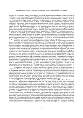 Stéphane Courtois e outros - O Livro Negro do Comunismo - Crimes, Terror e Repressão – by PapaiNoel



formados em universidades bastante impregnadas do radicalismo da época, uma campanha de cooperação (zamechà)
conduzida num espírito mao-popu-lista lançara 50 mil estudantes (e alguns professores) ao encontro do universo rural.
O regresso à cidade saldou-se num reforço de organizações de obediência marxista-leninista, o PRPE e o MEISON.
Aos olhos de uma população bastante indiferente, a rivalidade entre os dois movimentos explicava-se pela sua
composição étnica: de dominante amhara no PRPE e oromo no MEI-SON. Ideologicamente próximas, as duas
organizações separavam-se quanto ao tratamento da questão eritréia, estando o MEISON mais ligado ao método
centralizador do Derg. Jogando com os confrontos armados entre as duas facções, habilmente qualificados de "terror
branco", Mengistu procedeu ao seu extermínio em duas fases. Durante a primeira vaga, desencadeada no outono de
1976, o "terror vermelho" aniquilou o PRPE. Em 17 de abril de 1977, por ocasião de um discurso público, Mengistu
lançou o povo ao assalto dos "inimigos da revolução". Juntando os atos às palavras, partiu sucessivamente três frascos
de sangue (crê-se, pelo menos) destinados a simbolizar o "imperialismo", o "feudalismo" e o "capitalismo burocrático".
O MEISON deu um grande apoio à operação, infiltrando as 293 kebele, milícias urbanas constituídas pelo Derg
segundo o modelo das "seções" parisienses da Revolução Francesa21 e equipadas pelo exército para enfrentar qualquer
circunstância. Na sequência da execução, em 11 de novembro, do tenente-coronel Atnafu Abate,22 a sua principal
fonte de apoio no interior do Derg, a armadilha fecha-se sobre o MEISON, por sua vez vítima dos tristemente célebres
Peugeot 504 brancos dos "estranguladores", os esquadrões da morte dos serviços de segurança.
          Mesmo nos dias de hoje, conseguir elementos fiáveis relativos às vítimas do terror continua fora do nosso
alcance. Em relação ao período de fevereiro de 1977-junho de 1978, foi avançado o número de 10.000 assassinatos
políticos, só na capital, no decurso das sessões do processo realizado em Adís-Abeba em maio de 1995. Poderia parecer
deslocado proceder a uma distinção entre as vítimas (dos pró-chineses aos falachas, judeus autóctones vítimas de
chacinas em 1979...): como lembrou Karel Bartosek a respeito da Tchecoslováquia, vai longe o tempo em que se
ousava privilegiar no interior das valas comuns aqueles que alimentavam o tema do Saturno bolchevique, que, como se
sabe, devora os seus próprios filhos. Voltando às misturadas sta-linistas, em que os mesmos espiões eram pagos pelos
orçamentos de Hitler, Chamberlaín, Daladier e do Mikado reunidos, os requisitórios apressados dos procuradores às
ordens do Derg não hesitavam em classificar as hostes de prisioneiros do pronto-a-ser-liquidado ritual como:
"Reacionários, anti-revolu-cionários, antipovo e membros anarquistas e subversivos do PRPE." Como na ex-URSS, não
terminaram ainda as descobertas das valas comuns onde se acumulam "desaparecidos" recenseados pelos relatórios da
Anistia Internacional. A exemplo da China, as famílias foram convidadas a custear juntamente com o Estado as
despesas inerentes à execução das sentenças, segundo o princípio dito "paying for the bullet" (pagar a bala). Símbolo
distintivo do coronel Teka Tulu (chamado "a Hiena"), um dos chefes mais odiados da Segurança do Estado, o fio de
nylon (a "gravata-borboleta de Mengistu") foi muito utilizado durante as sessões de matança. A técnica foi aliás
experimentada, uma noite de agosto de 1975, na pessoa do imperador deposto. Oficialmente, o falecimento foi
atribuído (como no caso da neta do monarca, a princesa Ijegayehu Asfa) ao fracasso de uma intervenção cirúrgica.
          A colaboração dos serviços de segurança leste-alemães (Stasi) e soviéticos foi bastante apreciada. Os
estudantes residentes em Moscou não foram poupados, com as autoridades soviéticas se encarregando, em vários casos,
de entregá-los ao braço etíope competente. Em Adis-Abeba, o sargento Legesse Asfaw servia de intermediário entre os
especialistas europeus e os seus camaradas autóctones. Esses últimos impuseram práticas exemplares em matéria de
exposição de vítimas torturadas nos passeios de Adis-Abeba. Em 17 de maio de 1977, o secretário-geral sueco do Save
the Children Fund relatou que "cerca de mil crianças foram massacradas em Adis-Abeba, e os seus corpos, expostos
nas ruas, são presa das hienas errantes. [...] Quando se sai de Adis-Abeba, podem-se facilmente ver na beira da estrada
os corpos amontoados das crianças assassinadas, na sua maioria com idade dos 11 aos 13 anos".
          Os 1.823 processos instruídos desde 1991 pela justiça do presidente Meles Zenawi28 referem-se
principalmente a personalidades urbanas marcantes. Mas uma visão muito centrada na capital falsearia a realidade
sociológica e geográfica do terror exercido contra um país que, no interior das suas fronteiras da época, se estendia por
1.222.000 km2, com uma população aproximada de 40 milhões de pessoas. A região do Wollo, onde o PRPE se
beneficiava de uma relativa implantação, conheceu igualmente a sua parte de violência. Em maio de 1997, diante da
instância criminal do Supremo Tribunal de Adis-Abeba, o coronel Fantaye Yhdego e os tenentes Hailé Gebeyahu e
Ambachew Alemu tiveram assim de responder pelos seus atos, entre os quais se contava o envenenamento por gás de
24 membros do PRPE, em fevereiro de 1977, em Dese e Kombalcha. Com exceção de Choa, a situação mais bem
conhecida é a da Eritréia, onde a oposição nacionalista, extremamente bem organizada e beneficiando-se de sólidas
bases nos meios marxo-terceiro-mundistas, teve possibilidade de recolher e difundir informações cuja natureza
desacreditava, junto da opinião pública internacional o regime de Adis-Abeba. Esse regime havia reafirmado, em 20 de
dezembro de 1974, a indivisibilidade da nação: qualquer secessão da antiga colónia italiana amputava efetivamente a
Etiópia da sua frente sobre o Mar Vermelho. Em relação ao Sudeste, em direção ao Oceano Índico, as tendências pan-
etíopes esbarravam nas reivindicações sobre o Ogaden feitas pela Somália, onde, desde 1969, o regime de Siyad Barre
adorara oficialmente o marxismo-leninismo. Além disso, a aproximação entre Moscou e Mogadiscio acabava de


                                                            348
 