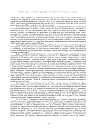 Stéphane Courtois e outros - O Livro Negro do Comunismo - Crimes, Terror e Repressão – by PapaiNoel



todo bandido, ladrão, especulador e contra-revolucionário que conspire contra o poder soviético. Sirva-se da
contribuição dos burgueses da cidade. Recenseie-os. Essas listas nos serão úteis se por acaso eles se mobilizem.
Investigue com que elementos poderemos formar uma Tcheka local. Engaje pessoas resolutas, que saibam que não há
nada de mais eficaz do que uma bala para calar quem quer que seja. A experiência me ensinou que mesmo um número
pequeno de pessoas decididas é capaz de reverter toda uma situação.”
          A dissolução dos sovietes dirigidos por oponentes e a expulsão, em 14 de junho de 1918, dos mencheviques e
dos socialistas-revolucionários do Comitê Executivo Panrusso dos Sovietes suscitaram protestos, manifestações e
movimentos de greve em várias cidades operárias, onde, aliás, a situação não cessava de se degradar. Em Kolpino,
perto de Petrogrado, o comandante de um destacamento da Tcheka atirou sobre uma caminhada contra a fome,
organizada pelos operários, cuja ração mensal caíra a um quilo de farinha! Houve dez mortos. No mesmo dia, na
fábrica Berezovski, perto de Ekaterin-burgo, 15 pessoas foram assassinadas por um destacamento da Guarda Vermelha
durante um encontro de protesto contra os “comissários bolcheviques” acusados de se apropriarem das melhores casas
da cidade e de terem desviado em proveito próprio os 150 rublos de impostos sobre a burguesia local. No dia seguinte,
as autoridades do setor decretaram a lei marcial nessa cidade operária, e 14 pessoas foram imediatamente fuziladas pela
Tcheka local, sem que nada fosse relatado a Moscou.
          Na segunda quinzena de maio e no mês de junho de 1918, inúmeras manifestações operárias foram reprimidas
com sangue em Sormovo, Yaroslav e Tuia, assim como nas cidades industriais do Ural, Nijni-Taguil, Beloretsk, Zlatus
e Ekaterinburgo. A participação cada vez mais ativa das Tchekas locais na repressão é atestada pela freqüência
crescente, no meio militar, das palavras de ordem e dos slogans contra a “nova Okhranka” (polícia política czarista) a
serviço da “comissariocracia”.
          De 8 a 11 de junho de 1918, Dzerjinski presidiu a primeira conferência Panrussa das tchekas, à qual assistiram
cerca de cem delegados de 43 seções locais, totalizando algo em torno de 12 mil homens - eles serão 40 mil no fim de
1918 e mais de 280 mil no início de 1921. Colocando-se acima dos sovie-tes, e mesmo “acima do Partido”, segundo
disseram alguns bolcheviques, a conferência declarou “assumir o peso da luta contra a contra-revolução em todo o
território nacional, enquanto órgão supremo do poder administrativo da Rússia soviética”. O organograma ideal
adotado no fim dessa conferência revelava o vasto campo de atividade atribuído à polícia política soviética a partir de
junho de 1918, ou seja, antes da grande onda de insurreições “contra-revolucionárias” do verão de 1918. Calcada sobre
o modelo da matriz em Lubianka, cada Tcheka do interior devia, no menor espaço de tempo possível, organizar os
seguintes departamentos e secretarias: 1) Departamento da Informação. Secretarias: Exército Vermelho, monarquistas,
cadetes, SR de direita e mencheviques, anarquistas e prisioneiros comuns, burguesia e pessoas religiosas, sindicatos e
Comitês operários e estrangeiros. Para cada uma dessas categorias, as secretarias apropriadas deviam redigir uma lista
de suspeitos. 2) Departamento de Luta Contra a Contra-Revolução. Secretarias: Exército Vermelho, monarquistas,
cadetes, SR de direita e mencheviques, anarquistas, sindicalistas, minorias nacionais, estrangeiros, alcoolismo, pogroms
e ordem pública, casos relativos à imprensa. 3) Departamento de Luta Contra a Especulação e o Abuso de Autoridade.
4) Departamento dos Transportes, Estradas de Comunicação e Portos. 5) Departamento Operacional, reagrupando as
unidades especiais da Tcheka.
          Dois dias após o fim dessa Conferência Panrussa de Tchekas, o governo declarou o restabelecimento legal da
pena de morte. Abolida após a revolução de fevereiro de 1917, ela havia sido restaurada por Kerenski em julho de
1917. Entretanto, ela só se aplicava às regiões do fronte, sob a jurisdição militar. Uma das primeiras medidas tomadas
pelo II Congresso de Sovietes, em 26 de outubro (8 de novembro) de 1917, foi suprimir mais uma vez a pena capital.
Essa decisão suscitou o furor de Lenin: “É um erro, uma fraqueza inadmissível, uma ilusão pacifista!” Lenin e
Dzerjinski não descansaram enquanto não restabeleceram legalmente a pena de morte, sabendo perfeitamente que ela
podia ser aplicada, sem nenhuma “futilidade legal”, pelos órgão extralegais tais como as Tchekas. A primeira
condenação à morte legal, pronunciada por um tribunal revolucionário, ocorreu em 21 de junho de 1918: o almirante
Tchastnyi foi o primeiro “contra-revolucionário” fuzilado “legalmente”.
          Em 20 de junho, V. Volodarski, um dos dirigentes bolcheviques de Petrogrado, foi abatido por um militante
socialista-revolucionário. Esse atentado aconteceu num período de extrema tensão na antiga capital. No decorrer das
semanas precedentes, as relações entre os bolcheviques e o mundo operário vinham gradativamente se deteriorando; em
maio-junho de 1918, a Tcheka de Petrogrado calculou cerca de 70 “incidentes” - greves, encontros antibolcheviques,
manifestações - implicando principalmente os metalúrgicos das fortalezas operárias, que haviam sido os mais ardentes
partidários dos bolcheviques em 1917 e até mesmo antes disso. As autoridades responderam à greve através do
fechamento das grandes fábricas nacionalizadas, uma prática que seria generalizada nos meses subsequentes, para
quebrar a resistência operária. O assassinato de Volodarski foi seguido de uma violenta onda de prisões, sem
precedentes nos meios operários de Petrogrado; “a assembleia dos plenipotenciários operários”, uma organização de
maioria menchevique que coordenava a oposição operária em Petrogrado, foi dissolvida. Mais de 800 “mentores”



                                                             36
 