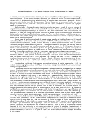 Stéphane Courtois e outros - O Livro Negro do Comunismo - Crimes, Terror e Repressão – by PapaiNoel



vê em cada pessoa um potencial traidor, extermina, em círculos concêntricos, todos os próximos dos seus inimigos
reais ou imaginários. Cria uma guarda de corpo, a opritchnina, que tem todos os poderes e exerce o terror individual e
coletivo. Em 1572, liquida os membros da opritchnina, antes de assassinar o seu próprio filho e herdeiro. E é durante o
seu reinado que se institui a servidão dos camponeses. Pedro, o Grande, não se mostra mais brando, nem com os
inimigos declarados da Rússia, nem com a aristocracia, nem com o povo; e também ele assassinou com as próprias
mãos o seu filho e herdeiro.
         De Ivan a Pedro, a Rússia conheceu um dispositivo específico que ligava a vontade de progresso emanante de
um poder absoluto a uma servidão cada vez mais acentuada do povo e das elites ao Estado ditatorial e terrorista. Vassili
Grossman escreveu a propósito da abolição da servidão, em 1861: "Esse acontecimento, como o século seguinte veio
demonstrar, foi ainda mais revolucionário do que o advento da Grande Revolução de Outubro. Esse acontecimento
abalou os alicerces milenares da Rússia, alicerces em que nem Pedro nem Lenin tocaram: a sujeição do progresso à
escravatura." E, como sempre, só foi possível manter essa escravatura durante séculos através da aplicação contínua de
um alto grau de violência permanente.
         Tomas Masaryk, um homem de Estado de grande cultura, fundador da República Tcheca em 1918, grande
conhecedor da Rússia revolucionária por lá ter vivido entre 1917el919, estabeleceu imediatamente a relação entre as
violências czarista e bolchevique. Em 1924, escrevia: "Os russos, os bolcheviques e os outros são filhos do czarismo.
Foi dele que receberam, durante séculos, a educação e a formação. Conseguiram suprimir o czar, mas não acabaram
com o czarismo. Continuam a usar o uniforme czarista, ainda que ao avesso. [...] Os bolcheviques não estavam
preparados para uma revolução administrativa, positiva, mas apenas para uma revolução negativa. E isso quer dizer
que, por fanatismo doutrinal, pobreza de espírito e falta de cultura, cometeram um grande número de destruições
supérfluas. Censuro-lhes especialmente o fato de, a exemplo dos czares, terem um verdadeiro prazer em matar."
         Essa cultura da violência não era própria dos meios do poder. Quando as massas camponesas se revoltavam, a
matança dos nobres e o terror selvagem estavam na ordem do dia. Duas dessas revoltas deixaram marca na memória
russa: a de Stenka Razine, entre 1667 e 1670, e, sobretudo, a de Pugatchev, que, entre 1773 e 1775, encabeçou uma
vasta insurreição camponesa, fez tremer o trono de Catarina, a Grande, e deixou um rasto sangrento ao longo de todo o
vale do Volga, antes de ser preso e executado em condições atrozes -esquartejado, cortado em pedaços e lançado aos
cães.
         Acreditando-se em Máximo Gorki, escritor, testemunha e intérprete da miséria russa anterior a 1917, essa
violência emanava da própria sociedade. Em 1922, ao mesmo tempo que reprova os métodos bolcheviques, ele redigiu
um longo texto premonitório:
         "A crueldade - eis o que toda a minha vida me espantou e atormentou. Onde se encontra a origem da crueldade
humana? Refleti muito a esse respeito e não compreendi, nem nunca hei de compreender. [...] Hoje, depois da terrível
demência da guerra na Europa e dos acontecimentos sangrentos da revolução, [...] devo salientar que a crueldade russa
não parece ter evoluído; dir-se-ia que as suas formas não se alteram. Um analista do princípio do século XVII conta que
no seu tempo se praticavam estas torturas: 'A uns, enchiam-lhes a boca de pólvora e deitavam-lhe fogo; a outros,
introduziam-lhes a pólvora por baixo. Furavam os seios das mulheres e, passando cordas através das feridas,
penduravam-nas'. Em 1918 e 1919, fazia-se o mesmo no Don e no Ural: introduziam no ânus de um homem um
cartucho de dinamite e faziam-no explodir. Julgo ser exclusivo do povo russo — assim como o sentido de humor para
os ingleses - o sentido de uma crueldade especial, uma crueldade de sangue-frio, como que desejosa de experimentar os
limites da resistência humana ao sofrimento e de estudar a persistência e a estabilidade da vida. Sente-se na crueldade
russa um refinamento diabólico; há nela qualquer coisa de sutil, de requintado. Não é possível explicar essa
particularidade usando palavras como psicose ou sadismo, palavras que, no fundo, nada explicam. [...] Se esses atos de
crueldade fossem apenas a expressão da psicologia pervertida dos indivíduos, poderíamos nem sequer falar dela: seria
da alçada do psiquiatra e n3o do moralista. Mas aqui refiro-me apenas ao divertimento coletivo pelo sofrimento. [...]
Quais são os mais cruéis? Os Brancos ou os Vermelhos? Provavelmente, tanto uns como os outros, porque todos são
russos. De resto, nessa questão de grau de crueldade, a história responde claramente: o mais ativo é o mais cruel."?
         No entanto, desde meados do século XDC, a Rússia parecia ter adotado um curso mais moderado, mais
"ocidental", mais "democrático". Em 1861, o czar Alexandre II aboliu a servidão e emancipou os camponeses; criou os
zemstvos, órgãos de poder local. Em 1864, com o objetivo de fundar um Estado de direito, instituiu um sistema
judiciário independente. As universidades, as artes, as revistas floresceram. Em 1914, uma boa parte do analfabetismo
nos campos - que representavam 85% da população - tinha sido reabsorvida. A sociedade parecia implicada numa
corrente "civilizadora" que a conduzia a uma atenuação da violência a todos os níveis. E até mesmo a revolução
fracassada de 1905 deu um impulso ao movimento democrático do conjunto da sociedade. Paradoxalmente, foi
exatamente no momento em que a reforma parecia poder impor-se à violência, ao obscurantismo e ao arcaísmo que a
guerra veio mudar tudo e que, no dia 19 de agosto de 1914, a mais intensa violência de massas irrompeu bruscamente
na cena européia.


                                                            368
 