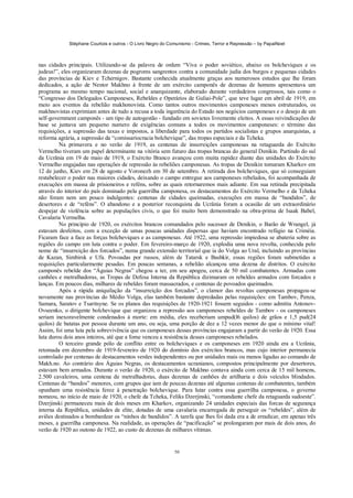 Stéphane Courtois e outros - O Livro Negro do Comunismo - Crimes, Terror e Repressão – by PapaiNoel



nas cidades principais. Utilizando-se da palavra de ordem “Viva o poder soviético, abaixo os bolcheviques e os
judeus!”, eles organizaram dezenas de pogroms sangrentos contra a comunidade judia dos burgos e pequenas cidades
das províncias de Kiev e Tchernigov. Bastante conhecida atualmente graças aos numerosos estudos que lhe foram
dedicados, a ação de Nestor Makhno à frente de um exército camponês de dezenas de homens apresentava um
programa ao mesmo tempo nacional, social e anarquizante, elaborado durante verdadeiros congressos, tais como o
“Congresso dos Delegados Camponeses, Rebeldes e Operários de Guliai-Pole”, que teve lugar em abril de 1919, em
meio aos eventos da rebelião makhonovista. Como tantos outros movimentos camponeses menos estruturados, os
makhnovistas exprimiam antes de tudo a recusa a toda ingerência do Estado nos negócios camponeses e o desejo de um
self-government camponês - um tipo de autogestão - fundado em sovietes livremente eleitos. A essas reivindicações de
base se juntava um pequeno numero de exigências comuns a todos os movimentos camponeses: o término das
requisições, a supressão das taxas e impostos, a liberdade para todos os partidos socialistas e grupos anarquistas, a
reforma agrária, a supressão da “comissariocracia bolchevique”, das tropas especiais e da Tcheka.
         Na primavera e no verão de 1919, as centenas de insurreições camponesas na retaguarda do Exército
Vermelho tiveram um papel determinante na vitória sem futuro das tropas brancas do general Denikin. Partindo do sul
da Ucrânia em 19 de maio de 1919, o Exército Branco avançou com muita rapidez diante das unidades do Exército
Vermelho engajadas nas operações de repressão às rebeliões camponesas. As tropas de Denikin tomaram Kharkov em
12 de junho, Kiev em 28 de agosto e Voronezh em 30 de setembro. A retirada dos bolcheviques, que só conseguiam
restabelecer o poder nas maiores cidades, deixando o campo entregue aos camponeses rebelados, foi acompanhada de
execuções em massa de prisioneiros e reféns, sobre as quais retornaremos mais adiante. Em sua retirada precipitada
através do interior do país dominado pela guerrilha camponesa, os destacamentos do Exército Vermelho e da Tcheka
não foram nem um pouco indulgentes: centenas de cidades queimadas, execuções em massa de “bandidos”, de
desertores e de “reféns”. O abandono e a posterior reconquista da Ucrânia foram a ocasião de um extraordinário
despejar de violência sobre as populações civis, o que foi muito bem demonstrado na obra-prima de Isaak Babel,
Cavalaria Vermelha.
         No princípio de 1920, os exércitos brancos comandados pelo sucessor de Denikin, o Barão de Wrangel, já
estavam desfeitos, com a exceção de umas poucas unidades dispersas que haviam encontrado refúgio na Criméia.
Ficaram face a face as forças bolcheviques e as camponesas. Até 1922, uma repressão impiedosa se abateria sobre as
regiões do campo em luta contra o poder. Em fevereiro-março de 1920, explodia uma nova revolta, conhecida pelo
nome de “insurreição dos forcados”, numa grande extensão territorial que ia do Volga ao Ural, incluindo as províncias
de Kazan, Simbirsk e Ufa. Povoadas por russos, além de Tatarsk e Bashkir, essas regiões foram submetidas a
requisições particularmente pesadas. Em poucas semanas, a rebelião alcançou uma dezena de distritos. O exército
camponês rebelde dos “Águias Negras” chegou a ter, em seu apogeu, cerca de 50 mil combatentes. Armadas com
canhões e metralhadoras, as Tropas de Defesa Interna da República dizimaram os rebeldes armados com forcados e
lanças. Em poucos dias, milhares de rebeldes foram massacrados, e centenas de povoados queimados.
         Após a rápida aniquilação da “insurreição dos forcados”, o clamor das revoltas camponesas propagou-se
novamente nas províncias do Médio Volga, elas também bastante depredadas pelas requisições: em Tambov, Penza,
Samara, Saratov e Tsaritsyne. Se os planos das requisições de 1920-1921 fossem seguidos - como admitiu Antonov-
Ovseenko, o dirigente bolchevique que organizou a repressão aos camponeses rebeldes de Tambov - os camponeses
seriam inexoravelmente condenados à morte: em média, eles receberiam umpud(l6 quilos) de grãos e 1,5 pud(24
quilos) de batatas por pessoa durante um ano, ou seja, uma porção de dez a 12 vezes menor do que o mínimo vital!
Assim, foi uma luta pela sobrevivência que os camponeses dessas províncias engajaram a partir do verão de 1920. Essa
luta durou dois anos inteiros, até que a fome venceu a resistência desses camponeses rebelados.
         O terceiro grande pólo de conflito entre os bolcheviques e os camponeses em 1920 ainda era a Ucrânia,
retomada em dezembro de 1919-fevereiro de 1920 do domínio dos exércitos brancos, mas cujo interior permanecia
controlado por centenas de destacamentos verdes independentes ou por unidades mais ou menos ligadas ao comando de
Makh.no. Ao contrário dos Águias Negras, os destacamentos ucranianos, compostos principalmente por desertores,
estavam bem armados. Durante o verão de 1920, o exército de Makhno contava ainda com cerca de 15 mil homens,
2.500 cavaleiros, uma centena de metralhadoras, duas dezenas de canhões de artilharia e dois veículos blindados.
Centenas de “bandos” menores, com grupos que iam de poucas dezenas até algumas centenas de combatentes, também
opunham uma resistência feroz à penetração bolchevique. Para lutar contra essa guerrilha camponesa, o governo
nomeou, no início de maio de 1920, o chefe da Tcheka, Feliks Dzerjinski, “comandante chefe da retaguarda sudoeste”.
Dzerjinski permaneceu mais de dois meses em Kharkov, organizando 24 unidades especiais das forcas de segurança
interna da República, unidades de elite, dotadas de uma cavalaria encarregada de perseguir os “rebeldes”, além de
aviões destinados a bombardear os “ninhos de bandidos”. A tarefa que lhes foi dada era a de erradicar, em apenas três
meses, a guerrilha camponesa. Na realidade, as operações de “pacificação” se prolongaram por mais de dois anos, do
verão de 1920 ao outono de 1922, ao custo de dezenas de milhares vítimas.


                                                            50
 