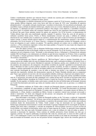 Stéphane Courtois e outros - O Livro Negro do Comunismo - Crimes, Terror e Repressão – by PapaiNoel



Tcheka a manifestantes operários que tentavam forçar a entrada nas casernas para confraternizar com os soldados.
Vários operários foram mortos, e centenas de outros, presos.
         Em Petrogrado, as rebeliões alcançaram um novo patamar a partir de 22 de fevereiro, quando os operários de
várias grandes fábricas elegeram, assim como havia sido feito em março de 1918, uma “assembleia de operários
plenipotenciários” com grande coloração menchevique e socialista revolucionária. Em sua primeira proclamação, essa
assembleia exigiu a abolição da ditadura bolchevique, eleições livres nos sovietes, liberdade de palavra, de associação,
de imprensa, e a libertação de todos os prisioneiros políticos. Para chegar a esses objetivos, a assembleia convocava
uma greve geral. O comando militar não conseguiu impedir que vários de seus regimentos mantivessem assembléias,
no decorrer das quais foram adotadas moções de suporte aos operários. Em 24 de fevereiro, os destacamentos da
Tcheka abriram fogo sobre uma manifestação operária, matando 12 operários. Nesse dia, cerca de mil operários e
militantes socialistas foram presos. Porém, as fileiras manifestantes cresciam sem parar, e milhares de soldados
desertavam de suas unidades para se juntarem aos operários. Quatro anos após os dias de fevereiro que derrubaram o
regime czarista, a mesma situação parecia repetir-se: a confraternização dos manifestantes operários e dos soldados
amotinados. Em 26 de fevereiro, às 21 horas, Zinoviev, o dirigente da organização soviética de Petrogrado, enviou a
Lenin um telegrama no qual o pânico era patente: “Os operários entraram em contato com os soldados dentro das
casernas. [...] Nós continuamos esperando o reforço das tropas pedidas a Novgorod. Se essas tropas não chegarem nas
próximas horas, nós seremos invadidos.”
         Dois dias depois ocorreu o que os dirigentes bolcheviques temiam acima de tudo: o motim dos marinheiros
dos dois encouraçados da base de Kronstadt, situado na costa de Petrogrado. Em 28 de fevereiro, às 23 horas, Zinoviev
endereçou um novo telegrama a Lenin: “Kronstadt: os dois principais navios, o Sebastopol e o Petropavlovsk, adotaram
medidas SR-Cem-Negros e nos endereçaram um ultimato ao qual devemos responder em 24 horas. Entre os operários
de Petrogrado, a situação permanece bastante instável. As grandes empresas estão em greve. Acreditamos que os SR
vão acelerar o movimento.”^
         As reivindicações que Zinoviev qualificava de “SR-Cem-Negros” eram as mesmas formuladas por uma
imensa maioria dos cidadãos após três anos de ditadura bolchevique: após a realização de debates e de eleições livres, a
reeleição dos sovietes por voto secreto; liberdade de expressão e de imprensa -porém, com o detalhe de ser “em favor
dos operários, dos camponeses, dos anarquistas e dos partidos socialistas de esquerda”; igualdade no racionamento para
todos e libertação de todos os presos políticos membros dos partidos socialistas, de todos os operários, camponeses,
soldados e marujos aprisionados em razão de atividades políticas nos movimentos operários e camponeses; criação de
uma comissão encarregada de examinar o caso de todos os detentos nas prisões e nos campos de concentração;
supressão das requisições; abolição dos destacamentos especiais da Tcheka; liberdade absoluta para os camponeses
para “fazer o que quiserem em sua terra e de criar seus próprios rebanhos, desde que o façam por seus próprios meios”.
         Em Kronstadt, os eventos se aceleravam. Em primeiro de março teve lugar uma enorme assembleia reunindo
mais de 15 mil pessoas, um quarto de toda a população civil e militar da base naval. Enviado ao local para tentar salvar
a situação, Mikhail Kalinin, presidente do Comitê Executivo Central dos Sovietes, foi expulso debaixo das vaias da
multidão. No dia seguinte, os rebeldes, junto a pelo menos a metade dos dois mil bolcheviques de Kronstadt, formaram
um Comitê Revolucionário provisório que tentou de imediato entrar em contato com os grevistas e os soldados de
Petrogrado.
         Os relatórios cotidianos da Tcheka sobre a situação em Petrogrado durante a primeira semana de março de
1921 demonstram a amplitude do apoio popular ao motim de Kronstadt: “O Comitê Revolucionário de Kronstadt
espera um iminente levante geral em Petrogrado. O contato entre os amotinados e um grande número de fábricas foi
estabelecido. [...] Hoje, durante a assembleia na fábrica Arsenal, os operários votaram uma resolução convocando a
adesão à insurreição. Foi eleita uma delegação de três pessoas -um anarquista, um menchevique e um socialista
revolucionário - para manter contato com Kronstadt.”
         Para interromper o movimento, a Tcheka de Petrogrado recebeu, no dia 7 de março, a ordem de “empreender
ações decisivas contra os operários”. Em 48 horas, mais de dois mil operários, simpatizantes e militantes socialistas ou
anarquistas foram presos. Ao contrário dos amotinados, os operários não possuíam armas e não podiam opor nenhuma
resistência diante dos destacamentos da Tcheka. Tendo cortado a base da insurreição em sua retaguarda, os
bolcheviques planejaram minuciosamente o assalto a Kronstadt. O general Tukhatchevski foi encarregado de liquidar a
rebelião. Para atirar sobre a população, o vencedor da campanha de 1920 na Polônia convocou os jovens recrutas da
Escola Militar, sem tradição revolucionária, assim como as tropas especiais da Tcheka. As operações foram engajadas
em 8 de março. Dez dias mais tarde, Kronstadt tombava com o custo de milhares de vidas de ambas as partes. A
repressão à insurreição foi impiedosa. Várias centenas de rebeldes prisioneiros foram fuzilados nos dias que se
seguiram à derrota. Os arquivos publicados recentemente dão conta de, somente para os meses de abril a junho de
1921, 2.103 condenações à morte e de 6.459 condenações a penas de prisão ou de campo de concentração. Um pouco
antes da tomada de Kronstadt, cerca de oito mil pessoas haviam conseguido fugir, através das extensões glaciais do


                                                             58
 