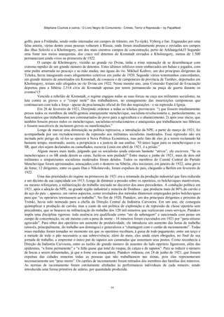 Stéphane Courtois e outros - O Livro Negro do Comunismo - Crimes, Terror e Repressão – by PapaiNoel



golfo, para a Finlândia, sendo então internadas em campos de trânsito, em Te-rijoki, Vyborg e Ino. Enganadas por uma
falsa anistia, várias dentre essas pessoas voltaram à Rússia, onde foram imediatamente presas e enviadas aos campos
das ilhas Solovki e a Kholmogory, um dos mais sinistros campos de concentração, perto de ArkhangelskJ3 Segundo
uma fonte nos meios anarquistas, dos cinco mil detentos de Kronstadt enviados a Kholmogory, menos de 1.500
permaneciam ainda vivos na primavera de 1922.
         O campo de Kholmogory, vizinho ao grande rio Dvina, tinha a triste reputação de se desembaraçar com
extrema rapidez de um grande número de detentos. Estes últimos infelizes eram embarcados em balsas e jogados, com
uma pedra amarrada no pescoço e as mão atadas, nas águas do rio. Mikhail Kedrov, um dos principais dirigentes da
Tcheka, havia inaugurado esses afogamentos coletivos em junho de 1920. Segundo vários testemunhos concordantes,
um grande número de amotinados em Kronstadt, de cossacos e de camponeses da província de Tambov, deportados em
Kholmogory, teriam sido afogados no rio Dvina em 1922. Nesse mesmo ano, uma Comissão Especial de Evacuação
deportou para a Sibéria 2.514 civis de Kronstadt apenas por terem permanecido na praça de guerra durante os
eventos!15
         Vencida a rebelião de Kronstadt, o regime engajou todas as suas forcas na caça aos militantes socialistas, na
luta contra as greves e o “corpo mole” dos trabalhadores, no esmagamento das insurreições camponesas que
continuavam com toda a força - apesar da proclamação oficial do fim das requisições - e na repressão à Igreja.
         Em 28 de fevereiro de 1921, Dzerjinski ordenou a todas as tchekas provinciais: “) que fossem imediatamente
presos todos os membros da intelli-gentsia anarquizante menchevique, socialista-revolucionária e, particularmente, os
funcionários que trabalhassem nos comissariados do povo para a agricultura e o abastecimento; 2) após esse início, que
também fossem presos todos os mencheviques, socialistas-revolucionários e anarquistas que trabalhassem nas fábricas
e fossem suscetíveis de incitarem greves ou manifestações.”
         Longe de marcar uma diminuição na política repressiva, a introdução da NPE, a partir de março de 1921, foi
acompanhada por um recrudescimen-to da repressão aos militantes socialistas moderados. Essa repressão não era
incitada pelo perigo de vê-los se oporem à Nova Política Econômica, mas pelo fato de eles já a terem reclamado há
bastante tempo, mostrando, assim, a perspicácia e a justeza de sua análise. “O único lugar para os mencheviques e os
SR, quer eles sejam declarados ou camuflados, escrevia Lenin em abril de 1921, é a prisão.”
         Alguns meses mais tarde, julgando que os socialistas ainda estavam bastante “ativos”, ele escreveu: “Se os
mencheviques e os SR ainda derem as caras, fuzile-os sem piedade!” Entre março e junho de 1921, mais de dois mil
militantes e simpatizantes socialistas moderados foram detidos. Todos os membros do Comitê Central do Partido
Menchevique foram aprisionados; ameaçados com o desterro na Sibéria, eles iniciaram, em janeiro de 1922, uma greve
de fome; 12 dirigentes, entre os quais Dan e Nikolaievski, foram expulsos do país, chegando a Berlim em fevereiro de
1922.
         Uma das prioridades do regime na primavera de 1921 era a retomada da produção industrial que fora reduzida
a um décimo da sua capacidade em 1913. Longe de diminuir a pressão sobre os operários, os bolcheviques mantiveram,
ou mesmo reforçaram, a militarização do trabalho iniciada no decorrer dos anos precedentes. A condução política em
1921, após a adoção da NPE, na grande região industrial e mineira de Donbass - que produzia mais de 80% do carvão e
do aço do país -, aparece, em vários aspectos, como reveladora dos métodos ditatoriais empregados pelos bolcheviques
para que “os operários retornassem ao trabalho”. No fim de 1920, Piatakov, um dos principais dirigentes e próximo de
Trotski, havia sido nomeado para a chefia da Direção Central da Indústria Carvoeira. Em um ano, ele conseguiu
quintuplicar a produção de carvão, mas a custo de um política de exploração e de repressão da classe operária sem
precedentes, que se baseava na militarização do trabalho dos 120 mil mineiros que realizavam esses serviços. Piatakov
impôs uma disciplina rigorosa: toda ausência era qualificada como “ato de sabotagem” e sancionada com penas em
campo de concentração, ou até mesmo com a pena de morte - 18 mineiros foram executados em 1921 por “para-sitismo
agravado”. Para obter dos operários um aumento de produtividade, ele introduziu um aumento das horas de trabalho
(através, principalmente, do trabalho aos domingos) e generalizou a “chantagem com o cartão de racionamento”. Todas
essas medidas foram tomadas no momento em que os operários recebiam, à guisa de todo pagamento, entre um terço e
a metade de todo o pão necessário a sua sobrevivência; além do mais, eles ainda eram obrigados, no final de sua
jornada de trabalho, a emprestar o único par de sapatos aos camaradas que assumiam seus postos. Como reconhecia a
Direção da Indústria Carvoeira, entre as razões do grande número de ausentes do lado operário figuravam, além das
epidemias, “a fome permanente” e “a falta quase que total de roupas, de calças e de sapatos”. Para se reduzir o número
de bocas a serem alimentadas, já que a fome era ameaçadora, Piatakov ordenou, em 24 de junho de 1921, que fossem
expulsas das cidades mineiras todas as pessoas que não trabalhassem nas minas, pois elas representavam
necessariamente um “peso morto”. Os cartões de racionamento foram retirados dos membros das famílias dos mineiros.
As normas de racionamento foram estritamente alinhadas às performances individuais de cada mineiro, sendo
introduzida uma forma primitiva de salário, por quantidade produzida.



                                                             59
 