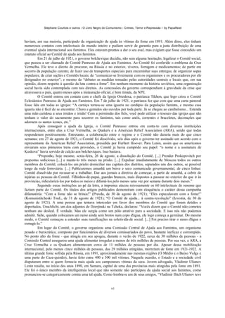 Stéphane Courtois e outros - O Livro Negro do Comunismo - Crimes, Terror e Repressão – by PapaiNoel



haviam, em sua maioria, participado da organização de ajuda às vítimas da fome em 1891. Além disso, eles tinham
numerosos contatos com intelectuais do mundo inteiro e podiam servir de garantia para a justa distribuição de uma
eventual ajuda internacional aos famintos. Eles estavam prontos a dar o seu aval, mas exigiam que fosse concedido um
estatuto oficial ao Comitê de ajuda aos famintos.
         Em 21 de julho de 1921, o governo bolchevique decidiu, não sem alguma hesitação, legalizar o Comitê social,
que passou a ser chamado de Comitê Panrusso de Ajuda aos Famintos. Ao Comitê foi conferido o emblema da Cruz
Vermelha. Ele teve o direito de procurar, na Rússia e no exterior, víveres, forragem e medicamentos; de partir em
socorro da população carente; de fazer uso de transportes especiais para encaminhar suas entregas; de organizar sopas
populares; de criar seções e Comitês locais; de “comunicar-se livremente com os organismos e os procuradores por ele
designados no exterior”; e mesmo de “debater as medidas tomadas pelas autoridades centrais e locais que, em sua
opinião, dizem respeito à questão da luta contra a fome”. Em nenhum momento da história soviética, uma organização
social havia sido contemplada com tais direitos. As concessões do governo correspondiam à gravidade da crise que
atravessava o país, quatro meses após a instauração oficial, e bem tímida, da NPE.
         O Comitê entrou em contato com o chefe da Igreja Ortodoxa, o patriarca Tikhon, que logo criou o Comitê
Eclesiástico Panrusso de Ajuda aos Famintos. Em 7 de julho de 1921, o patriarca fez que com que uma carta pastoral
fosse lida em todas as igrejas: “A carniça tornou-se uma iguaria no cardápio da população faminta, e mesmo essa
iguaria não é fácil de se encontrar. Choro e gemidos são ouvidos por toda parte. Já se chegou ao canibalismo... Estenda
uma mão caridosa a seus irmãos e irmãs! Com a permissão dos fiéis, você pode utilizar o tesouro das igrejas que não
tenham o valor do sacramento para socorrer os famintos, tais como anéis, correntes e braceletes, decorações que
adornem os santos ícones, etc.”
         Após conseguir a ajuda da Igreja, o Comitê Panrusso entrou em conta-to com diversas instituições
internacionais, entre elas a Cruz Vermelha, os Quakers e a American Relief Association (ARA), sendo que todas
responderam positivamente. Entretanto, a colaboração entre o regime e o Comitê não duraria mais do que cinco
semanas: em 27 de agosto de 1921, o Comitê foi dissolvido, seis dias após o governo ter assinado um acordo com o
representante da American Relief Association, presidida por Herbert Hoover. Para Lenin, assim que os americanos
enviaram seus primeiros trens com provisões, o Comitê já havia cumprido seu papel: “o nome e a assinatura de
Kuskova” havia servido de calção aos bolcheviques. Isso bastava.
         “Proponho, hoje mesmo, sexta-feira, 26 de agosto, a dissolução do Comitê. [...] Prender Prokopovitch por
propostas sediciosas [...] e mante-lo três meses na prisão. [...] Expulsar imediatamente de Moscou todos os outros
membros do Comitê; colocá-los em prisão domiciliar nas capitais dos distritos, separados uns dos outros, se possível
longe da rede ferroviária. [...] Publicaremos amanhã um breve e seco comunicado governamental, de cinco linhas:
Comitê dissolvido por recusar-se a trabalhar. Dar aos jornais a diretiva de começar, a partir de amanhã, a cobrir de
injúrias as pessoas do Comitê. Filhinhos-de-papai, guardas brancos, mais dispostos a passear no exterior do que ir às
províncias, ridicularizá-los por todos os meios e difamá-los pelo menos uma vez por semana durante dois meses.”
         Seguindo essas instruções ao pé da letra, a imprensa atacou raivosamente os 60 intelectuais de renome que
faziam parte do Comitê. Os títulos dos artigos publicados demonstram com eloquência o caráter dessa campanha
difamatória: “Com a fome não se brinca!” (Pravda, de 30 de agosto de 1921); “Eles especulavam com a fome!”
(Komunistitcheski TnuL, de 31 de agosto de 1921); “O Comitê de ajuda... à contra-revolução” (Izvestia, de 30 de
agosto de 1921). A uma pessoa que tentava interceder em favor dos membros do Comitê que foram detidos e
deportados, Unschlicht, um dos adjuntos de Dzerjinski na Tcheka, declarou: “Vocês dizem que o Comitê não cometeu
nenhum ato desleal. É verdade. Mas ele surgiu como um pólo atrativo para a sociedade. E isso nós não podemos
admitir. Sabe, quando colocamos um ramo ainda sem brotos num copo d'água, ele logo começa a germinar. Do mesmo
modo, o Comitê começou a estender suas ramificações na coletivida-de social. [...] Foi preciso tirar o ramo d'água e
esmagá-lo.”
         Em lugar do Comitê, o governo organizou uma Comissão Central de Ajuda aos Famintos, um organismo
pesado e burocrático, composto por funcionários de diversos comissariados do povo, bastante ineficaz e corrompido.
No ponto alto da fome - que atingiu em seu apogeu, durante o verão de 1922, cerca de 30 milhões de pessoas - a
Comissão Central assegurou uma ajuda alimentar irregular a menos de três milhões de pessoas. Por sua vez, a ARA, a
Cruz Vermelha e os Quakers alimentavam cerca de 11 milhões de pessoas por dia. Apesar dessa mobilização
internacional, pelo menos cinco milhões de pessoas, das 29 milhões atingidas, morreram de fome em 1921-1922. A
última grande fome sofrida pela Rússia, em 1891, aproximadamente nas mesmas regiões (O Médio e o Baixo Volga e
uma parte do Caza-quistão), havia feito entre 400 e 500 mil vítimas. Naquela ocasião, o Estado e a sociedade civil
disputaram entre si quem fornecia mais ajuda aos camponeses vítimas da seca. Jovem advogado, Vladimir Ulianov
Lenin residia, no início dos anos 1890, em Samara, capital de uma das províncias mais atingidas pela fome em 1891.
Ele foi o único membro da intelligentsia local que não somente não participou da ajuda social aos famintos, como
pronunciou-se categoricamente contra uma tal ajuda. Como lembrava um de seus amigos, “Vladimir Ilitch Ulianov teve


                                                             63
 