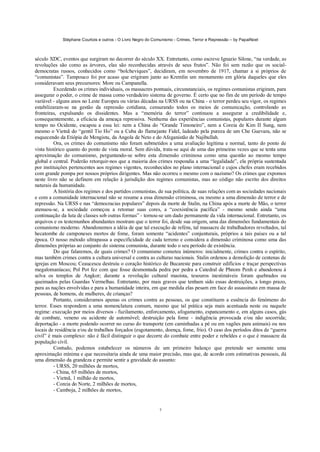 Stéphane Courtois e outros - O Livro Negro do Comunismo - Crimes, Terror e Repressão – by PapaiNoel



século XDC, eventos que surgiram no decorrer do século XX. Entretanto, como escreve Ignazio Silone, “na verdade, as
revoluções são como as árvores, elas são reconhecidas através de seus frutos”. Não foi sem razão que os social-
democratas russos, conhecidos como “bolcheviques”, decidiram, em novembro de 1917, chamar a si próprios de
“comunistas”. Tampouco foi por acaso que erigiram junto ao Kremlin um monumento em glória daqueles que eles
consideravam seus precursores: More ou Campanella.
          Excedendo os crimes individuais, os massacres pontuais, circunstanciais, os regimes comunistas erigiram, para
assegurar o poder, o crime de massa como verdadeiro sistema de governo. É certo que no fim de um período de tempo
variável - alguns anos no Leste Europeu ou várias décadas na URSS ou na China - o terror perdeu seu vigor, os regimes
estabilizaram-se na gestão da repressão cotidiana, censurando todos os meios de comunicação, controlando as
fronteiras, expulsando os dissidentes. Mas a “memória do terror” continuou a assegurar a credibilidade e,
consequentemente, a eficácia da ameaça repressiva. Nenhuma das experiências comunistas, populares durante algum
tempo no Ocidente, escapou a essa lei: nem a China do “Grande Timoneiro”, nem a Coreia de Kim II Sung, nem
mesmo o Vietnã do “gentil Tio Ho” ou a Cuba do flamejante Fidel, ladeado pela pureza de um Che Guevara, não se
esquecendo da Etiópia de Mengistu, da Angola de Neto e do Afeganistão de Najibullah.
          Ora, os crimes do comunismo não foram submetidos a uma avaliação legítima e normal, tanto do ponto de
vista histórico quanto do ponto de vista moral. Sem dúvida, trata-se aqui de uma das primeiras vezes que se tenta uma
aproximação do comunismo, perguntando-se sobre esta dimensão criminosa como uma questão ao mesmo tempo
global e central. Poderão retorquir-nos que a maioria dos crimes respondia a uma “legalidade”, ela própria sustentada
por instituições pertencentes aos regimes vigentes, reconhecidos no plano internacional e cujos chefes eram recebidos
com grande pompa por nossos próprios dirigentes. Mas não ocorreu o mesmo com o nazismo? Os crimes que expomos
neste livro não se definem em relação à jurisdição dos regimes comunistas, mas ao código não escrito dos direitos
naturais da humanidade.
          A história dos regimes e dos partidos comunistas, de sua política, de suas relações com as sociedades nacionais
e com a comunidade internacional não se resume a essa dimensão criminosa, ou mesmo a uma dimensão de terror e de
repressão. Na URSS e nas “democracias populares” depois da morte de Stalin, na China após a morte de Mão, o terror
atenuou-se, a sociedade começou a retomar suas cores, a “coexistência pacífica” - mesmo sendo ainda “uma
continuação da luta de classes sob outras formas” - tornou-se um dado permanente da vida internacional. Entretanto, os
arquivos e os testemunhos abundantes mostram que o terror foi, desde sua origem, uma das dimensões fundamentais do
comunismo moderno. Abandonemos a idéia de que tal execução de reféns, tal massacre de trabalhadores revoltados, tal
hecatombe de camponeses mortos de fome, foram somente “acidentes” conjunturais, próprios a tais países ou a tal
época. O nosso método ultrapassa a especificidade de cada terreno e considera a dimensão criminosa como uma das
dimensões próprias ao conjunto do sistema comunista, durante todo o seu período de existência.
          Do que falaremos, de quais crimes? O comunismo cometeu inúmeros: inicialmente, crimes contra o espírito,
mas também crimes contra a cultura universal e contra as culturas nacionais. Stalin ordenou a demolição de centenas de
igrejas em Moscou; Ceaucescu destruiu o coração histórico de Bucareste para construir edifícios e traçar perspectivas
megalomaníacas; Pol Pot fez com que fosse desmontada pedra por pedra a Catedral de Phnom Penh e abandonou à
selva os templos de Angkor; durante a revolução cultural maoísta, tesouros inestimáveis foram quebrados ou
queimados pelas Guardas Vermelhas. Entretanto, por mais graves que tenham sido essas destruições, a longo prazo,
para as nações envolvidas e para a humanidade inteira, em que medida elas pesam em face do assassinato em massa de
pessoas, de homens, de mulheres, de crianças?
          Portanto, consideramos apenas os crimes contra as pessoas, os que constituem a essência do fenómeno do
terror. Esses respondem a uma nomenclatura comum, mesmo que tal prática seja mais acentuada neste ou naquele
regime: execução por meios diversos - fuzilamento, enforcamento, afogamento, espancamento e, em alguns casos, gás
de combate, veneno ou acidente de automóvel; destruição pela fome - indigência provocada e/ou não socorrida;
deportação - a morte podendo ocorrer no curso do transporte (em caminhadas a pé ou em vagões para animais) ou nos
locais de residência e/ou de trabalhos forçados (esgotamento, doença, fome, frio). O caso dos períodos ditos de “guerra
civil” é mais complexo: não é fácil distinguir o que decorre do combate entre poder e rebeldes e o que é massacre da
população civil.
          Contudo, podemos estabelecer os números de um primeiro balanço que pretende ser somente uma
aproximação mínima e que necessitaria ainda de uma maior precisão, mas que, de acordo com estimativas pessoais, dá
uma dimensão da grandeza e permite sentir a gravidade do assunto:
          - URSS, 20 milhões de mortos,
          - China, 65 milhões de mortos,
          - Vietnã, 1 milhão de mortos,
          - Coreia do Norte, 2 milhões de mortos,
          - Camboja, 2 milhões de mortos,


                                                              7
 