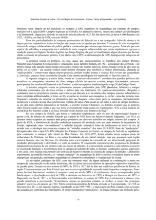 Stéphane Courtois e outros - O Livro Negro do Comunismo - Crimes, Terror e Repressão – by PapaiNoel



Ortodoxa russa. Depois de ter expulsado os monges, a GPU organizou no arquipélago um conjunto de campos,
reunidos sob a sigla SLON (Campos Especiais de Solovki). Os primeiros efetivos, vindos dos campos de Kholmogory
e de Pertaminsk, chegaram a Solovki no início do mês de julho de 1923. No fim desse ano, já havia 4.000 detentos; em
1927, 15.000 e, no final de 1928, cerca de 38.000.
          Uma das particularidades do conjunto penitenciário de Solovki era a sua autogestão. Além do diretor e de
alguns poucos responsáveis, todas as funções do campo eram ocupadas por detentos. Tratava-se de uma esmagadora
maioria de antigos colaboradores da polícia política, condenados por abusos especialmente graves. Praticada por essa
espécie de indivíduo, a autogestão era o símbolo da mais completa arbitrariedade que, muito rapidamente, agravou a
condição quase privilegiada, herdeira legítima do Antigo Regime, da qual se beneficiavam alguns detentos que haviam
obtido o estatuto de prisioneiro político. Com efeito, sob a NPE, a administração da GPU distinguia três categorias de
prisioneiros.
          A primeira reunia os políticos, ou seja, quase que exclusivamente os membros dos antigos Partidos
Menchevique, Socialista Revolucionário e Anarquista; esses detentos tinham, em 1921, conseguido de Dzerjinski - ele
próprio havia sido durante muito tempo prisioneiro político do regime czaris-ta, tendo passado cerca de dez anos na
prisão ou no exílio - um regime político relativamente clemente: eles recebiam a melhor alimentação, chamada de
“ração política”, conservavam alguns objetos pessoais, podiam receber jornais e revistas. Eles viviam em comunidade
e, sobretudo, estavam livres do trabalho forcado. Esse estatuto privilegiado foi suprimido no final dos anos 20.
          A segunda categoria, a maior delas, reunia os “contra-revolucionários”: membros dos partidos políticos não
socialistas ou anarquistas, membros do clero, antigos oficiais do exército czarista, antigos funcionários, cossacos,
participantes das revoltas de Kronstadt e de Tambov, e toda outra pessoa condenada pelo artigo 58 do Código Penal.
          A terceira categoria reunia os prisioneiros comuns condenados pela GPU (bandidos, falsados) e antigos
tchekistas condenados por diversos crimes e delitos pela sua instituição. Os contra-revolucionários, obrigados a
coabitarem com os prisioneiros comuns, que eram os que ditavam a lei no interior dos campos, estavam submetidos às
mais completas arbitrariedades, à fome, ao frio extremo no inverno, aos mosquitos no verão - uma das torturas mais
frequentes consistia em amarrar os prisioneiros nus nos bosques, como pasto para os mosquitos, particularmente
numerosos e temidos nessas ilhas setentrionais repletas de lagos. Para passar de um setor a outro do campo, lembrava-
se um dos mais célebres prisioneiros de Solovki, o escritor Variam Chalamov, os detentos exigiam que as próprias
mãos fossem atadas nas costas e que isso fosse expressamente mencionado no regulamento: “Era a única maneira de
autodefesa dos detentos contra a lacónica fórmula 'morto durante uma tentativa de fuga'.”
          Foi nos campos de Solovki que houve a verdadeira implantação, após os anos de improvisação durante a
guerra civil, do sistema de trabalho forçado que a partir de 1929 teria um desenvolvimento fulgurante. Até 1925, os
detentos eram ocupados de maneira bem pouco produtiva em diversos trabalhos no próprio interior dos campos. A
partir de 1926, a administração decidiu estabelecer contratos de produção com um certo número de organismos de
Estado, explorando mais “racionalmente” o trabalho forçado, tonando-o fonte de rendimentos ao invés de ser, de
acordo com a ideologia dos primeiros campos de “trabalho corretivo” dos anos 1919-1920, fonte de “reeducação”.
Reorganizados sob a sigla USLON (Direção dos Campos Especiais do Norte), os campos de Solovki se espalharam
pelo continente, a começar pelo litoral do Mar Branco. Em 1926-1927, foram criados novos campos perto da
embocadura do Petchora, em Kem e em outras localidades de um litoral inóspito, mas que possuíam uma região
costeira bastante rica em florestas. Os detentos eram encarregados da execução de um determinado programa de
produção, principalmente a derrubada e o corte da madeira. O crescimento exponencial dos programas de produção
rapidamente necessitou de um número cada vez maior de detentos. Tal crescimento conduziu a uma reforma essencial
no sistema de detenção: a transferência para os campos de trabalho de todos os detentos condenados a penas superiores
a três anos. Essa medida iria permitir um formidável desenvolvimento do sistema de campos de trabalho. Laboratório
experimental do trabalho forçado, os “campos especiais” do arquipélago de Solovki eram a verdadeira matriz de outro
arquipélago em gestação, um imenso arquipélago de dimensões continentais: o Arquipélago do Gulag.
          As atividades cotidianas da GPU, com seu montante anual de alguns milhares de condenações a penas em
campos de concentração ou de prisão domiciliar, não excluíam um certo número de operações repressivas específicas
de grande porte. Durante os anos calmos da NPE, de 1923 a 1927, foi de fato nas repúblicas periféricas da Rússia, na
região Transcaucasiana e na Ásia Central, que ocorreram os episódios de repressão mais frequentes e sangrentos. Esses
países haviam bravamente resistido à conquista russa no século XIX e só tardiamente foram reconquistados pelos
bolcheviques: o Azerbaijão em abril de 1920, a Arménia em dezembro de 1920, a Geórgia em fevereiro de 1921, o
Daguestão em fins de 1921, e o Turcomenistão, com Bukhara, no outono de 1920. Eles continuaram a oferecer uma
grande resistência à sovietização. “Controlamos apenas as principais cidades, ou melhor, o centro das principais
cidades”, escreveu, em janeiro de 1923, Peters, um plenipotenciário da Tcheka enviado ao Turcomenistão. De 1918 ao
final dos anos 20 - e, em algumas regiões, estendendo-se até 1935-1936 -, a maior parte da Ásia Central, com a exceção
das cidades, foi controlada por basmatehis. O termo basmatchis (“bandoleiros”, na língua usbeque) era atribuído pelos


                                                             70
 