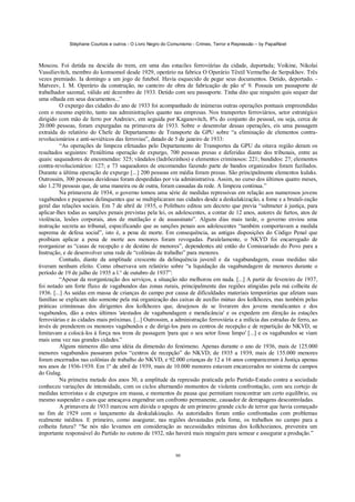 Stéphane Courtois e outros - O Livro Negro do Comunismo - Crimes, Terror e Repressão – by PapaiNoel



Moscou. Foi detida na descida do trem, em uma das estacões ferroviárias da cidade, deportada; Voikine, Nikolai
Vassilievitch, membro do komsomol desde 1929, operário na fabrica O Operário Têxtil Vermelho de Serpukhov. Três
vezes premiado. Ia domingo a um jogo de futebol. Havia esquecido de pegar seus documentos. Detido, deportado. -
Matveev, I. M. Operário da construção, no canteiro de obra de fabricação de pão nº 9. Possuía um passaporte de
trabalhador sazonal, válido até dezembro de 1933. Detido com seu passaporte. Tinha dito que ninguém quis sequer dar
uma olhada em seus documentos...”
         O expurgo das cidades do ano de 1933 foi acompanhado de inúmeras outras operações pontuais empreendidas
com o mesmo espírito, tanto nas administrações quanto nas empresas. Nos transportes ferroviários, setor estratégico
dirigido com mão de ferro por Andreiev, em seguida por Kaganovitch, 8% do conjunto do pessoal, ou seja, cerca de
20.000 pessoas, foram expurgadas na primavera de 1933. Sobre o desenrolar dessas operações, eis uma passagem
extraída do relatório do Chefe de Departamento de Transporte da GPU sobre “a eliminação de elementos contra-
revolucionários e anti-soviéticos das ferrovias”, datado de 5 de janeiro de 1933:
         “As operações de limpeza efetuadas pelo Departamento de Transportes da GPU da oitava região deram os
resultados seguintes: Penúltima operação de expurgo, 700 pessoas presas e deferidas diante dos tribunais, entre as
quais: saqueadores de encomendas: 325; vândalos (ladrõezinhos) e elementos criminosos: 221; bandidos: 27; elementos
contra-revolucionários: 127; e 73 saqueadores de encomendas fazendo parte de bandos organizados foram fuzilados.
Durante a última operação de expurgo [...] 200 pessoas em média foram presas. São principalmente elementos kulaks.
Outrossim, 300 pessoas duvidosas foram despedidas por via administrativa. Assim, no curso dos últimos quatro meses,
são 1.270 pessoas que, de uma maneira ou de outra, foram cassadas da rede. A limpeza continua.”
         Na primavera de 1934, o governo tomou uma série de medidas repressivas em relação aos numerosos jovens
vagabundos e pequenos delinquentes que se multiplicaram nas cidades desde a deskulakização, a fome e a brutali-zação
geral das relações sociais. Em 7 de abril de 1935, o Politburo editou um decreto que previa “submeter à justiça, para
aplicar-lhes todas as sanções penais previstas pela lei, os adolescentes, a contar de 12 anos, autores de furtos, atos de
violência, lesões corporais, atos de mutilação e de assassinato”. Alguns dias mais tarde, o governo enviou uma
instrução secreta ao tribunal, especificando que as sanções penais aos adolescentes “também comportavam a medida
suprema de defesa social”, isto é, a pena de morte. Em consequência, as antigas disposições do Código Penal que
proibiam aplicar a pena de morte aos menores foram revogadas. Paralelamente, o NKYD foi encarregado de
reorganizar as “casas de recepção e de destino de menores”, dependentes até então do Comissariado do Povo para a
Instrução, e de desenvolver uma rede de “colônias de trabalho” para menores.
         Contudo, diante da amplitude crescente da delinquência juvenil e da vagabundagem, essas medidas não
tiveram nenhum efeito. Como observava um relatório sobre “a liquidação da vagabundagem de menores durante o
período de 19 de julho de 1935 a l.° de outubro de 1937”:
         “Apesar da reorganização dos serviços, a situação não melhorou em nada. [...] A partir de fevereiro de 1937,
foi notado um forte fluxo de vagabundos das zonas rurais, principalmente das regiões atingidas pela má colheita de
1936. [...] As saídas em massa de crianças do campo por causa de dificuldades materiais temporárias que afetam suas
famílias se explicam não somente pela má organização das caixas de auxílio mútuo dos kolkhozes, mas também pelas
práticas criminosas dos dirigentes dos kolkhozes que, desejosos de se livrarem dos jovens mendicantes e dos
vagabundos, dão a estes últimos 'atestados de vagabundagem e mendicância' e os expedem em direção às estações
ferroviárias e às cidades mais próximas. [...] Outrossim, a administração ferroviária e a milícia das estradas de ferro, ao
invés de prenderem os menores vagabundos e de dirigi-los para os centros de recepção e de repartição do NKVD, se
limitavam a colocá-los à força nos trens de passagem 'para que o seu setor fosse limpo' [...] e os vagabundos se viam
mais uma vez nas grandes cidades.”
         Alguns números dão uma idéia da dimensão do fenómeno. Apenas durante o ano de 1936, mais de 125.000
menores vagabundos passaram pelos “centros de recepção” do NKVD; de 1935 a 1939, mais de 155.000 menores
foram encerrados nas colônias de trabalho do NKVD, e 92.000 crianças de 12 a 16 anos compareceram à Justiça apenas
nos anos de 1936-1939. Em 1º de abril de 1939, mais de 10.000 menores estavam encarcerados no sistema de campos
do Gulag.
         Na primeira metade dos anos 30, a amplitude da repressão praticada pelo Partido-Estado contra a sociedade
conheceu variações de intensidade, com os ciclos alternando momentos de violenta confrontação, com seu cortejo de
medidas terroristas e de expurgos em massa, e momentos de pausa que permitiam reencontrar um certo equilíbrio, ou
mesmo suspender o caos que ameaçava engendrar um confronto permanente, causador de derrapagens descontroladas.
         A primavera de 1933 marcou sem dúvida o apogeu de um primeiro grande ciclo de terror que havia começado
no fim de 1929 com o lançamento da deskulakização. As autoridades foram então confrontadas com problemas
realmente inéditos. E primeiro, como assegurar, nas regiões devastadas pela fome, os trabalhos no campo para a
colheita futura? “Se nós não levamos em consideração as necessidades mínimas dos kolkhozianos, prevenira um
importante responsável do Partido no outono de 1932, não haverá mais ninguém para semear e assegurar a produção.”


                                                             90
 
