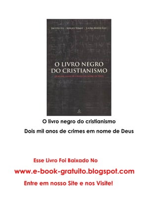 O livro negro do cristianismo
Dois mil anos de crimes em nome de Deus
Esse Livro Foi Baixado No
www.e-book-gratuito.blogspot.com
Entre em nosso Site e nos Visite!
 