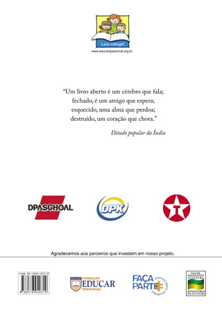 “Um livro aberto é um cérebro que fala; 
fechado, é um amigo que espera; 
esquecido, uma alma que perdoa; 
destruído, um coração que chora.” 
Ditado popular da Índia 