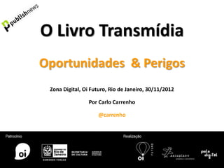 O Livro Transmídia
Oportunidades & Perigos
 Zona Digital, Oi Futuro, Rio de Janeiro, 30/11/2012

                Por Carlo Carrenho

                    @carrenho
 