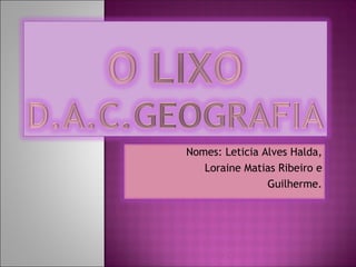 Nomes: Leticia Alves Halda, Loraine Matias Ribeiro e Guilherme. 