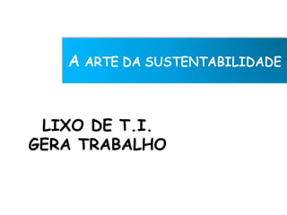 LIXO DE T.I.
GERA TRABALHO
 