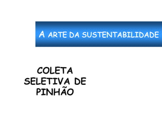 COLETA
SELETIVA DE
  PINHÃO
 