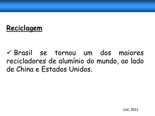 Reciclagem


 Brasil se tornou um dos maiores
recicladores de alumínio do mundo, ao lado
de China e Estados Unidos.




                                   Uol, 2012
 