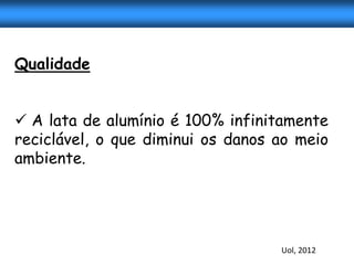 Qualidade


 A lata de alumínio é 100% infinitamente
reciclável, o que diminui os danos ao meio
ambiente.




                                   Uol, 2012
 