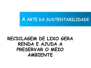 RECICLAGEM DE LIXO GERA
    RENDA E AJUDA A
   PRESERVAR O MEIO
       AMBIENTE
 