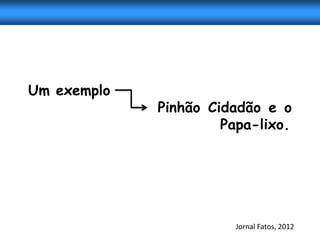 Um exemplo
             Pinhão Cidadão e o
                      Papa-lixo.




                        Jornal Fatos, 2012
 