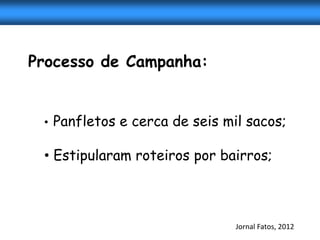 Processo de Campanha:


 •   Panfletos e cerca de seis mil sacos;

 • Estipularam roteiros por bairros;



                                 Jornal Fatos, 2012
 