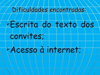 Dificuldades encontradas:   Escrita do texto dos convites; Acesso à internet; 