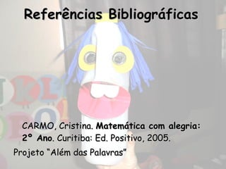 Referências Bibliográficas   CARMO, Cristina.  Matemática com alegria: 2º Ano . Curitiba: Ed. Positivo, 2005.  Projeto “Além das Palavras” 