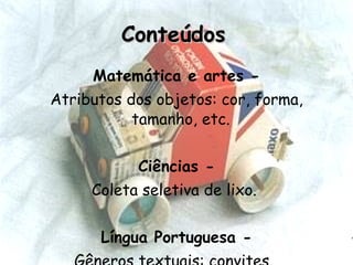 Conteúdos   Matemática e artes - Atributos dos objetos: cor, forma, tamanho, etc.  Ciências - Coleta seletiva de lixo.  Língua Portuguesa - Gêneros textuais: convites.   