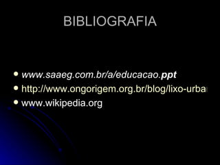 BIBLIOGRAFIA www.saaeg.com.br/a/educacao. ppt   http://www.ongorigem.org.br/blog/lixo-urbano-e-suas-consequencias-4/ www.wikipedia.org  