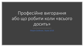 Професійне вигорання
або що робити коли «всього
досить»
Марія Олійник, Львів 2018
 
