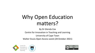 Why Open Education
matters?
By Dr Glenda Cox
Centre for Innovation in Teaching and Learning
University of Cape Town
Walter Sisulu Open Access week (28 October 2021)
 