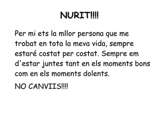NURIT!!!!
Per mi ets la mllor persona que me
trobat en tota la meva vida, sempre
estaré costat per costat. Sempre em
d'estar juntes tant en els moments bons
com en els moments dolents.
NO CANVIIS!!!!

 