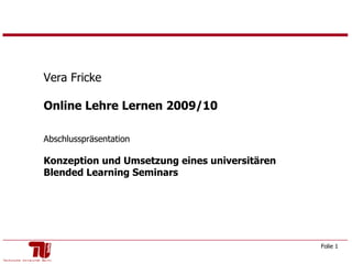 Vera Fricke Online Lehre Lernen 2009/10  Abschlusspräsentation Konzeption und Umsetzung eines universitären Blended Learning Seminars  