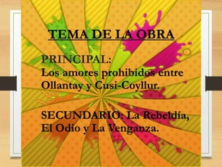 TEMA DE LA OBRA
PRINCIPAL:
Los amores prohibidos entre
Ollantay y Cusi-Coyllur.
SECUNDARIO: La Rebeldía,
El Odio y La Venganza.
 